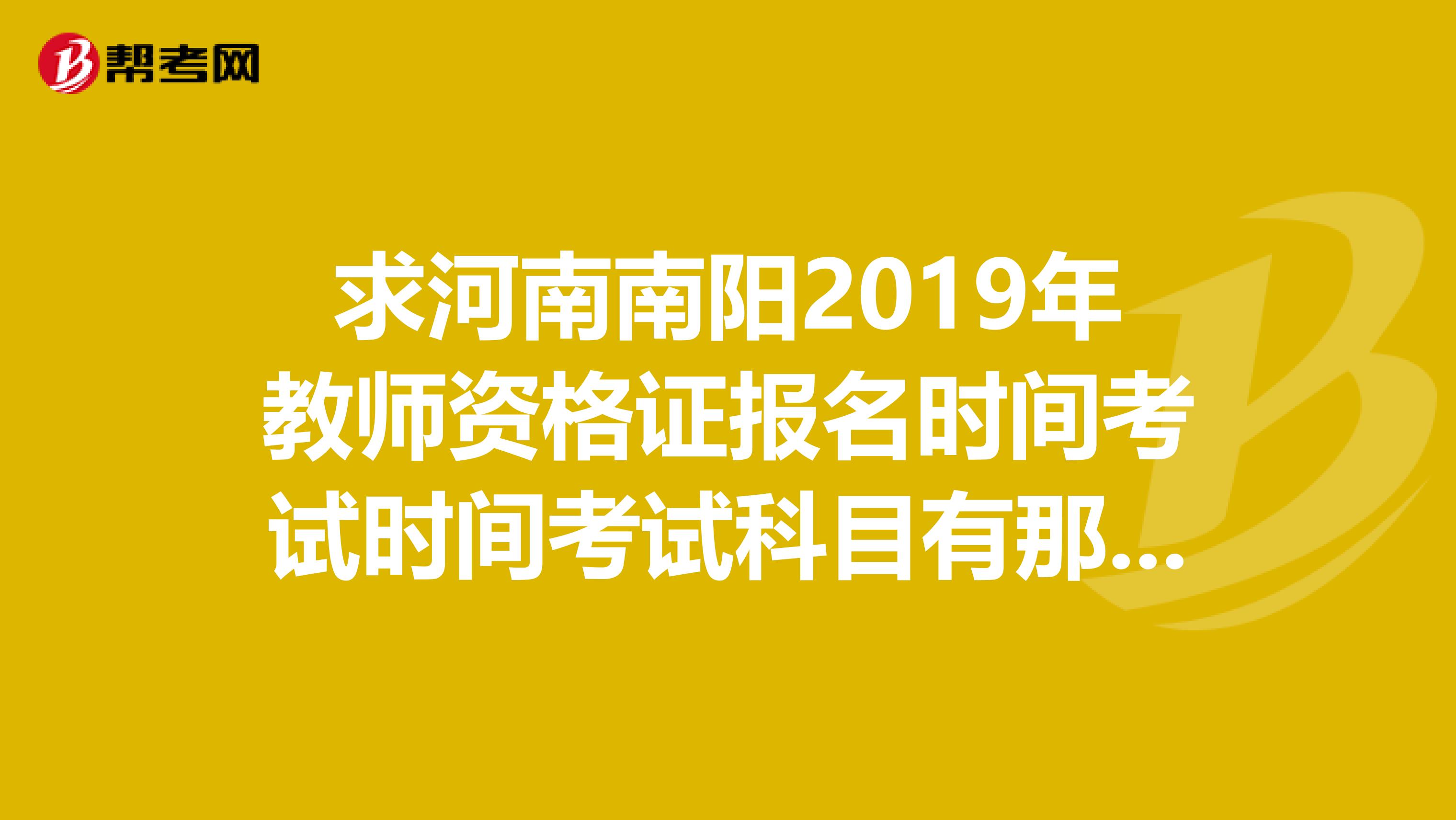 求河南南陽(yáng)2019年教師資格證報(bào)名時(shí)間考試時(shí)間考試科目有那些。