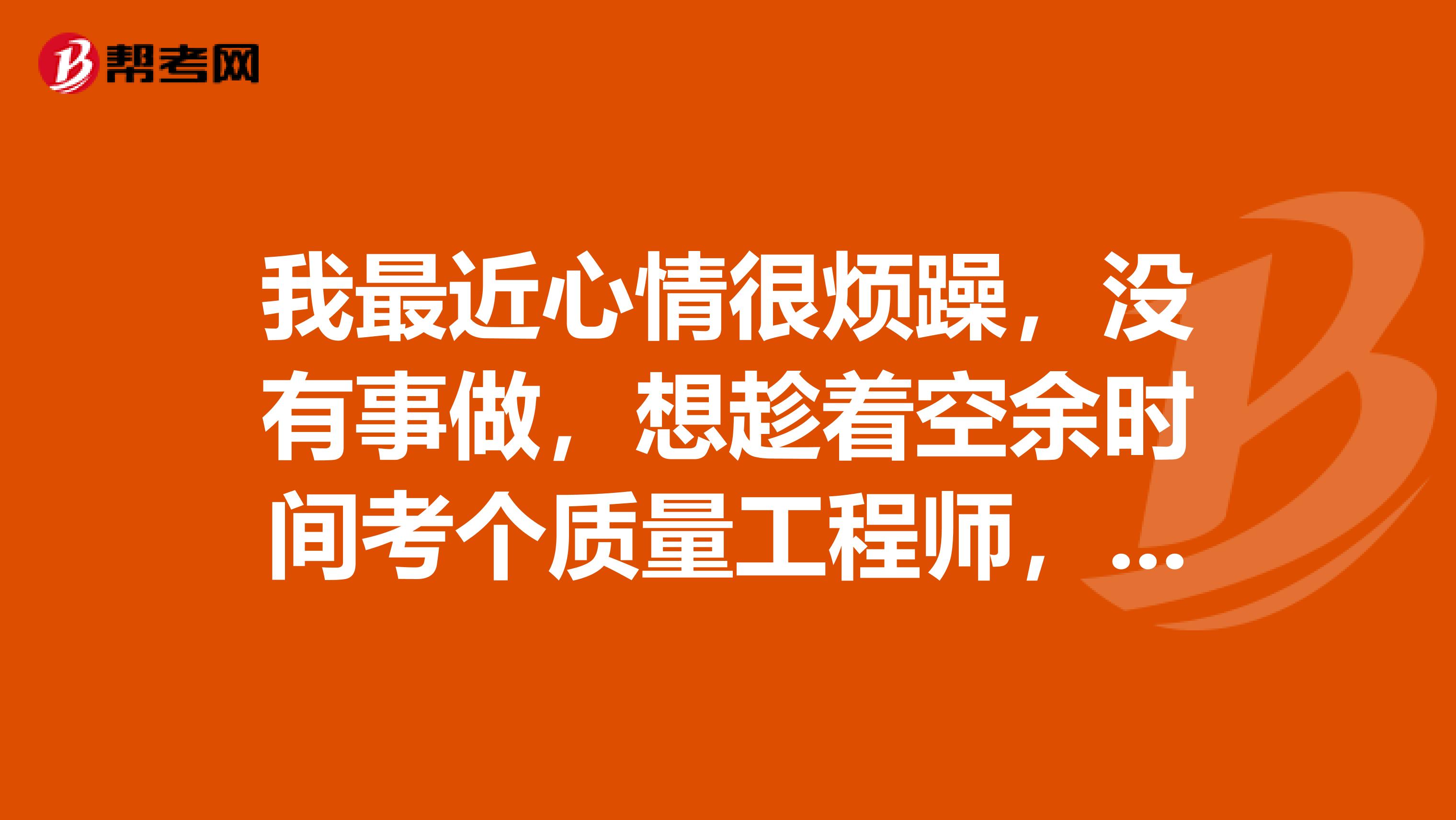 我最近心情很烦躁,没有事做,想趁着空余时间考个质量工程师,我应该怎么备考质量工程师的考试