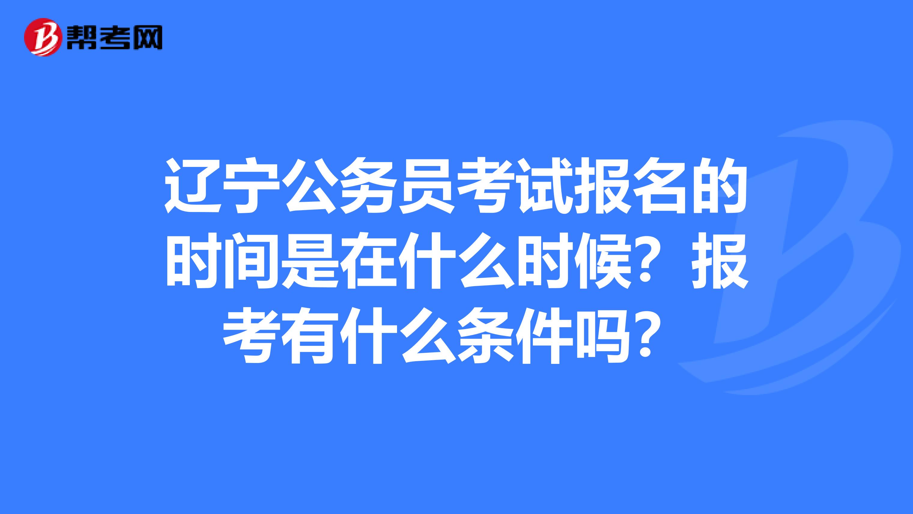 辽宁公务员考试报名的时间是在什么时候?报考有什么条件吗?