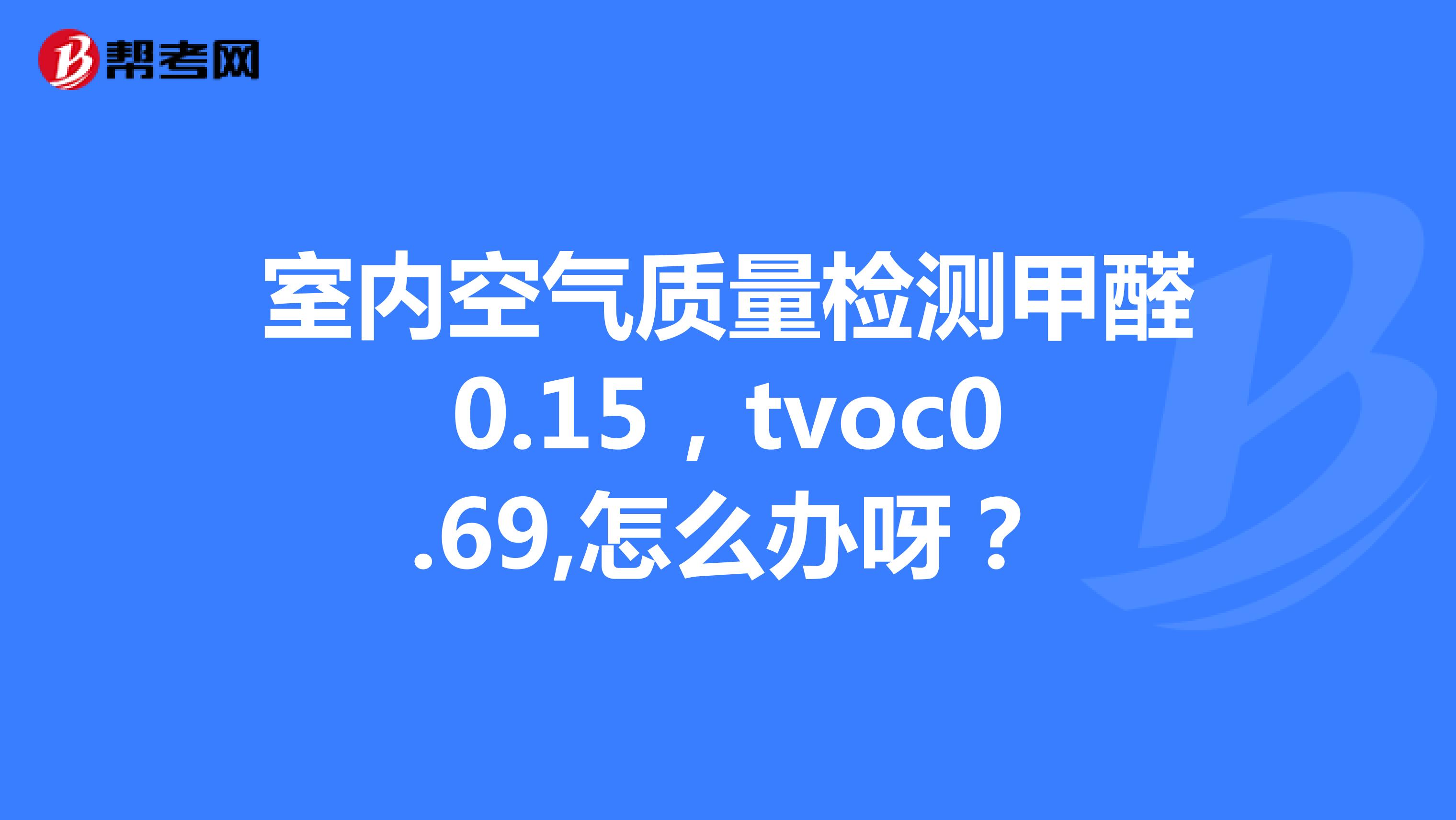 室内空气质量检测甲醛0.15，tvoc0.69,怎么办呀？