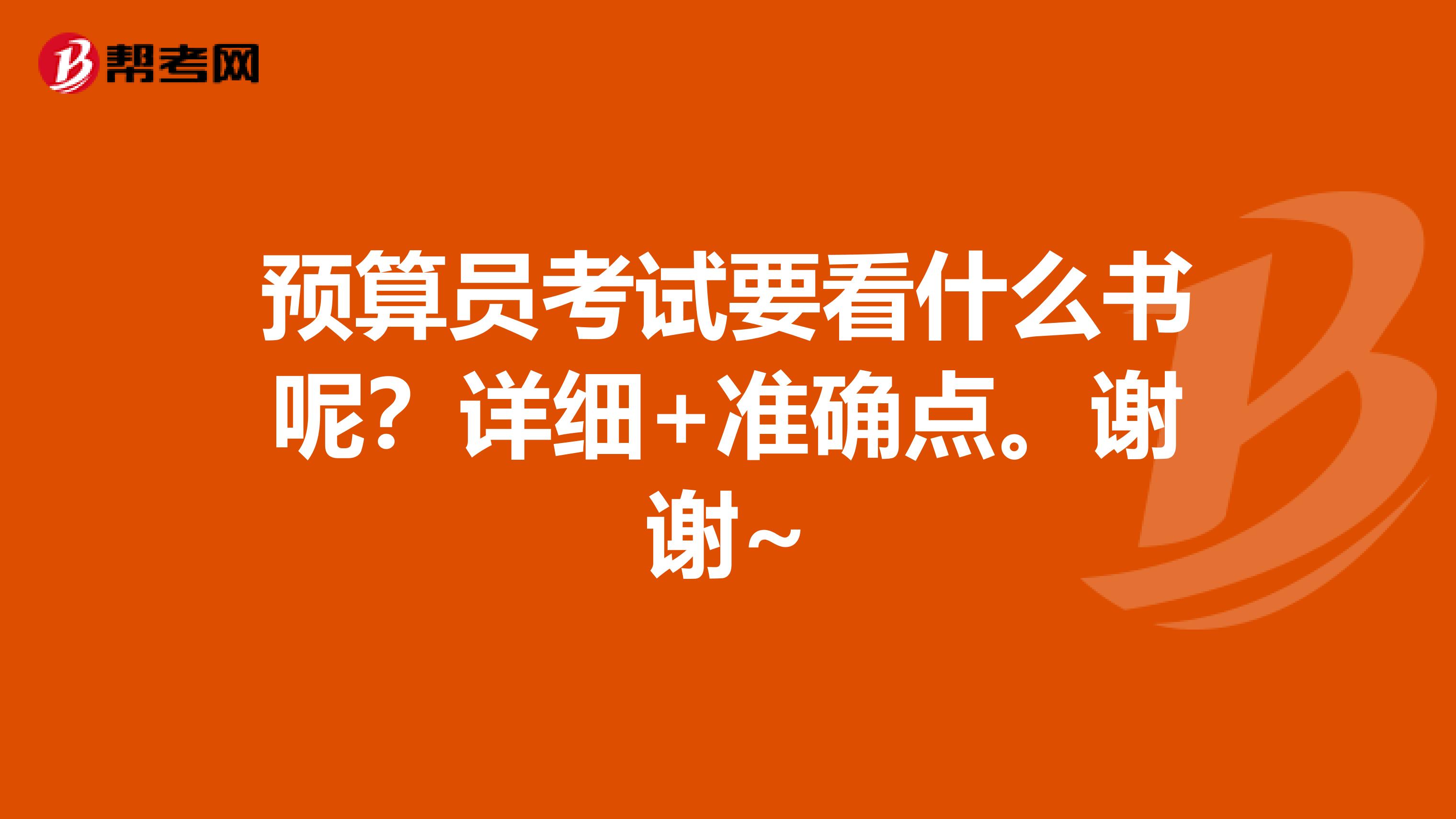 預算員考試要看什么書呢？詳細+準確點。謝謝~