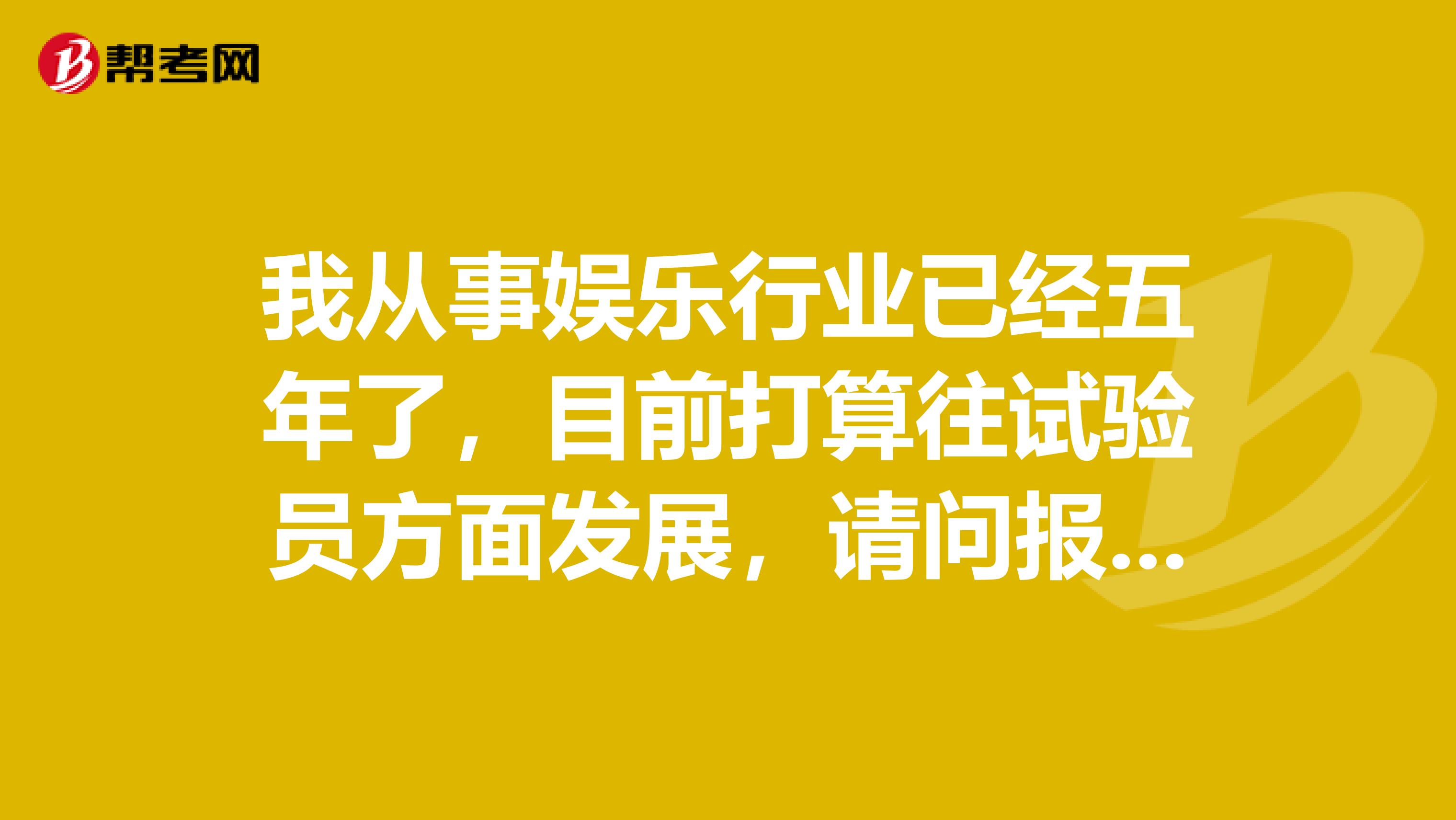 我從事娛樂行業(yè)已經(jīng)五年了，目前打算往試驗(yàn)員方面發(fā)展，請問報(bào)考試驗(yàn)員對工作年限有什么要求嘛？