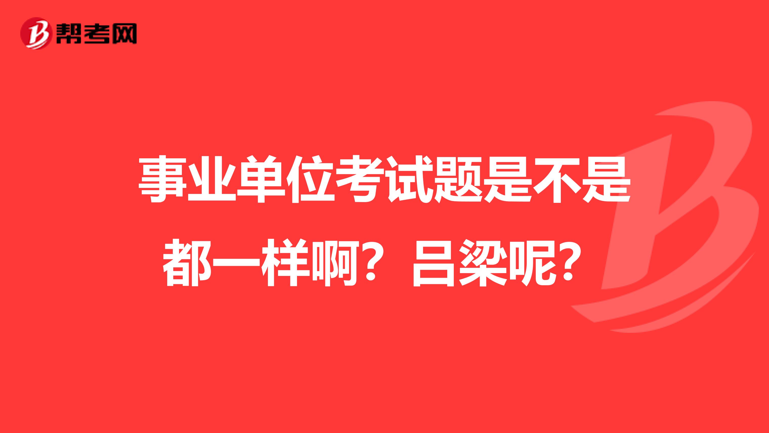 事业单位考试题是不是都一样啊？吕梁呢？