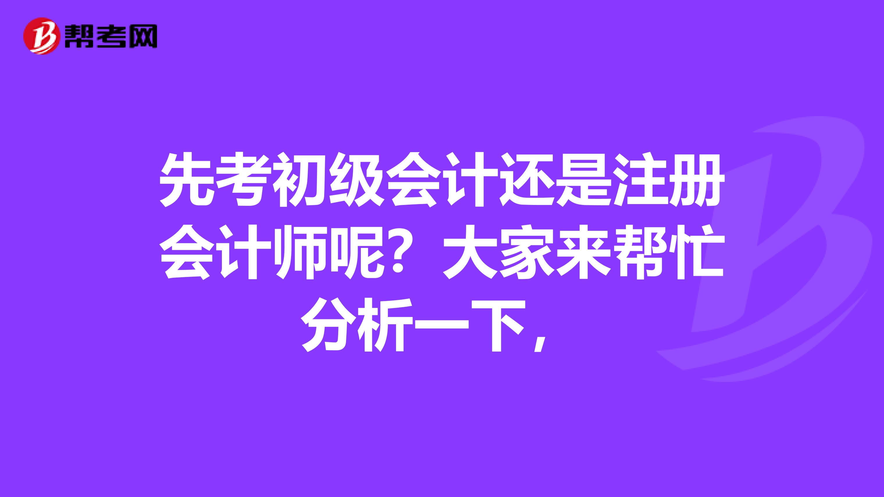 先考初級(jí)會(huì)計(jì)還是注冊(cè)會(huì)計(jì)師呢？大家來(lái)幫忙分析一下，