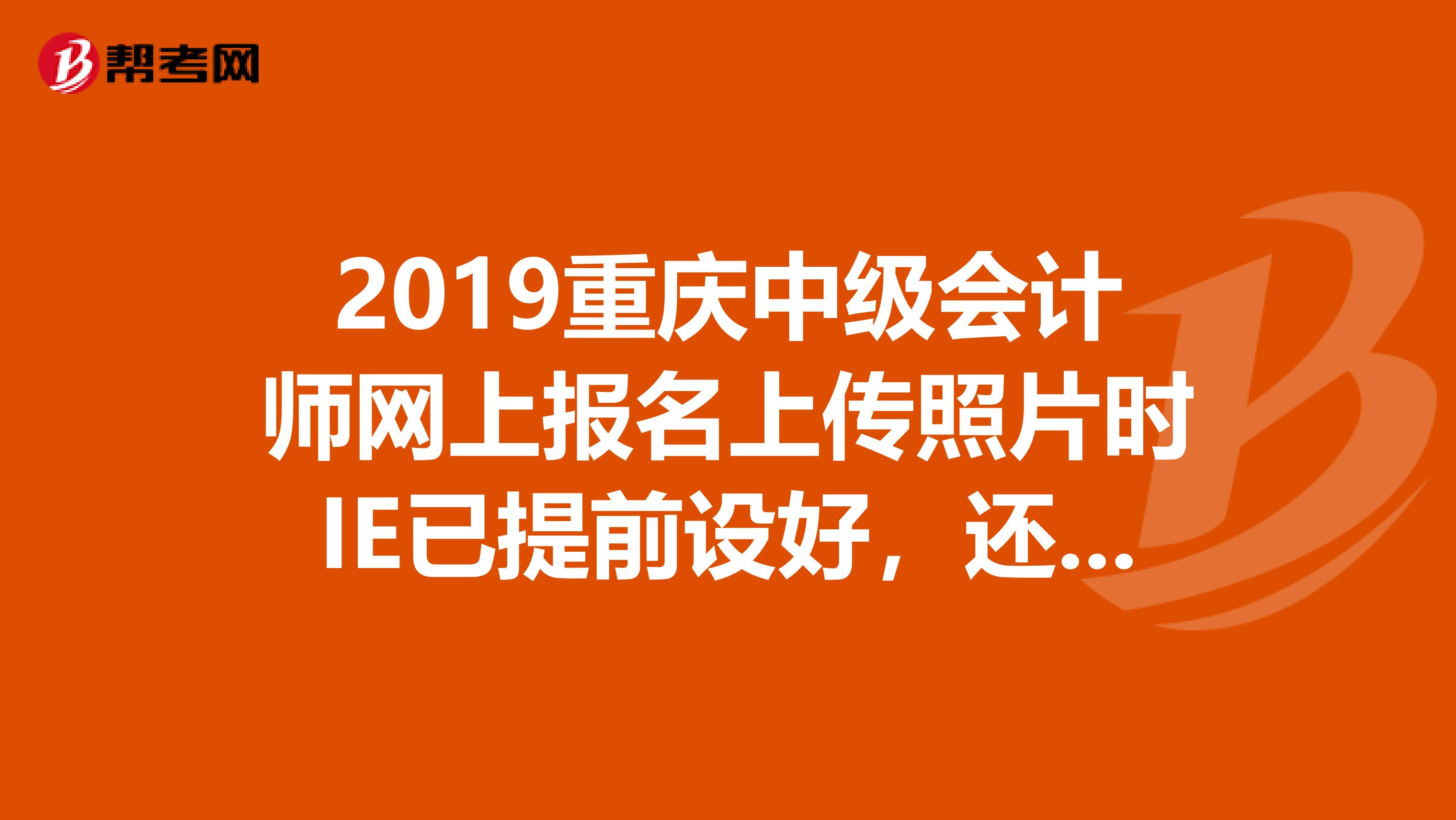 2019重庆中级会计师网上报名上传照片时IE已提前设好，还总是提示“请先参照照片下的IE设置”