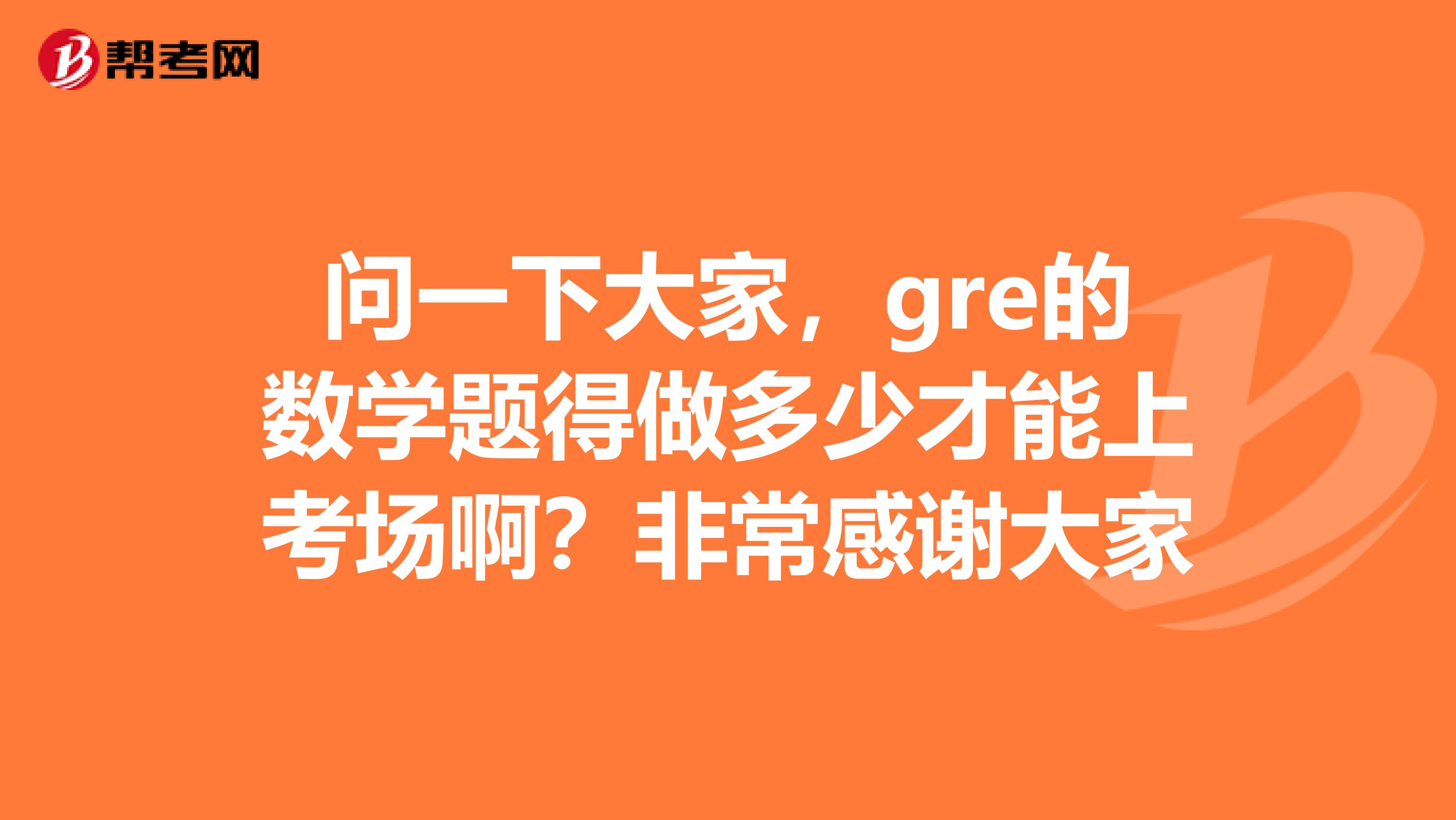問一下大家，gre的數(shù)學(xué)題得做多少才能上考場啊？非常感謝大家