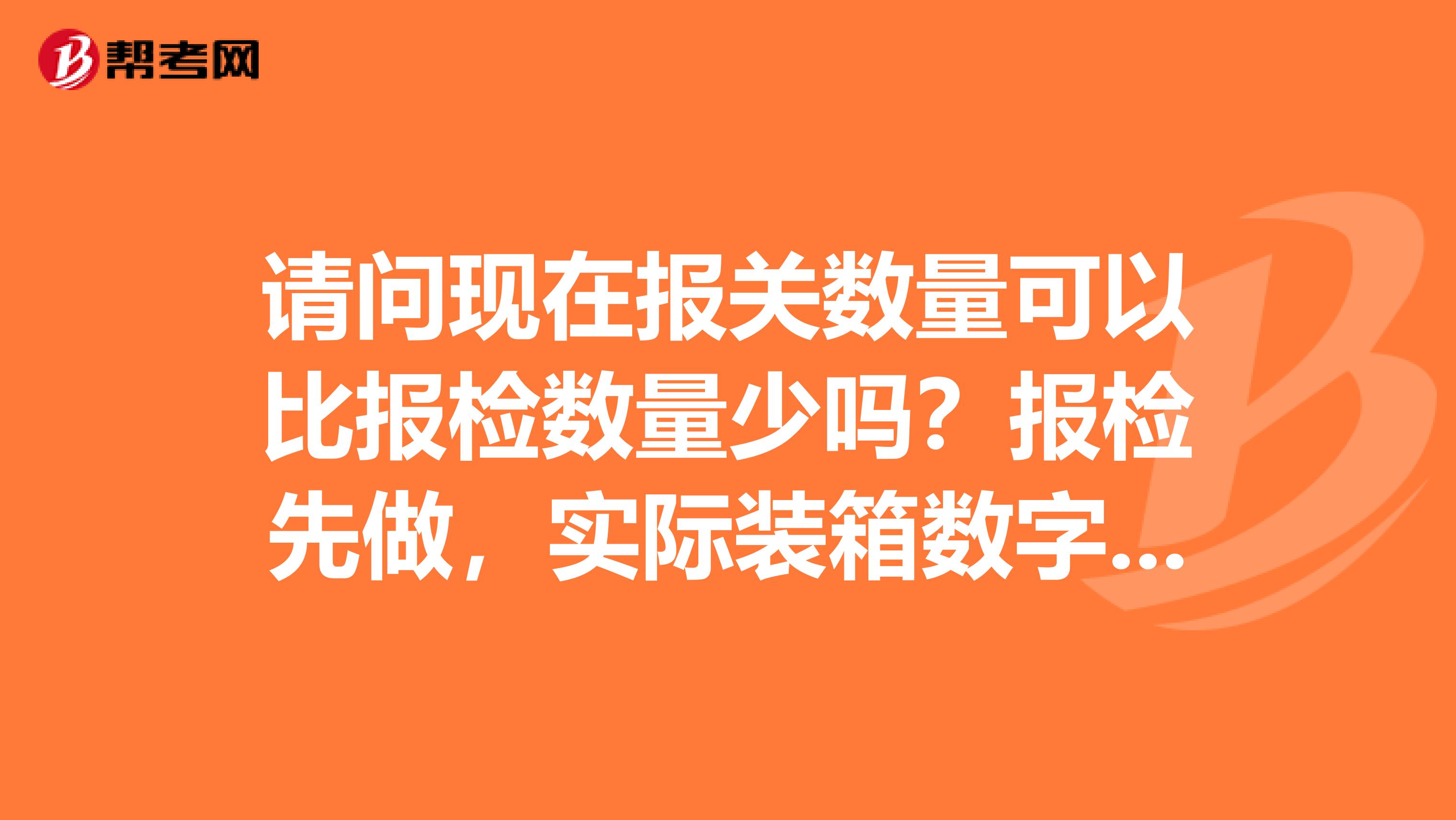 请问现在报关数量可以比报检数量少吗?报检先做,实际装箱数字比报检少,提单能否显示实际实际数量,谢谢