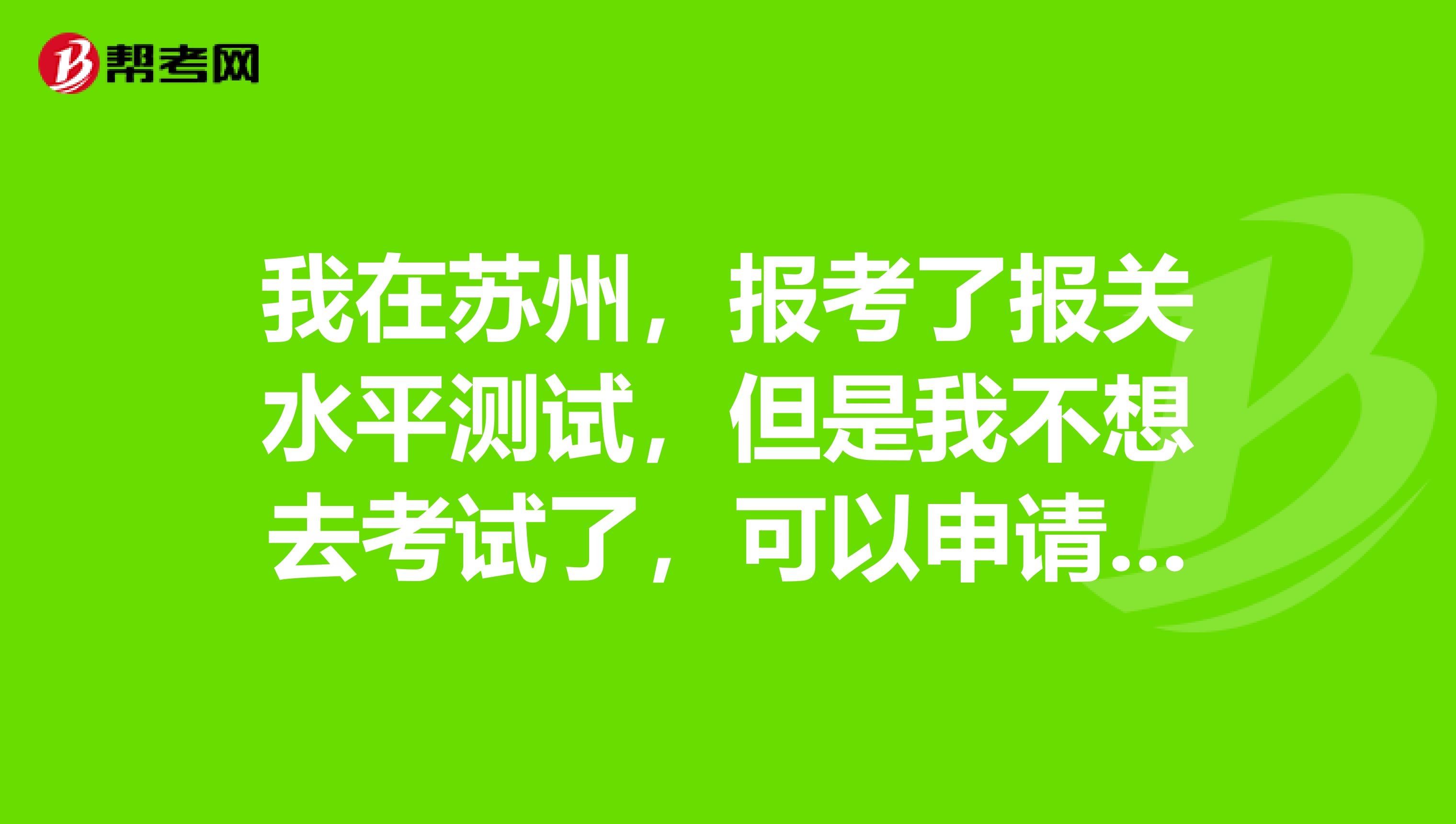 我在苏州，报考了报关水平测试，但是我不想去考试了，可以申请退款吗？