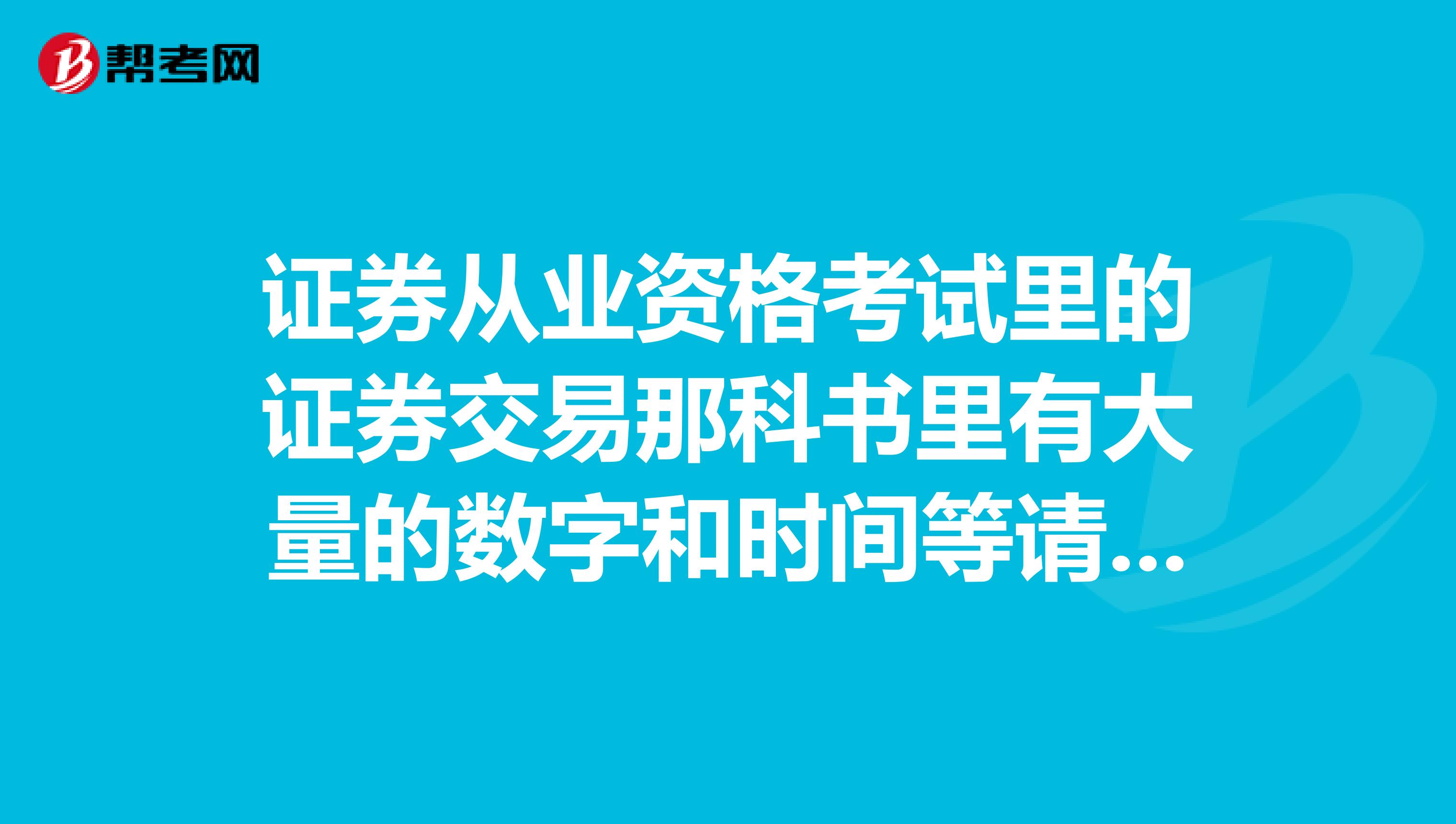 证券从业资格考试里的证券交易那科书里有大量的数字和时间等请问考试的时候要考吗因为我根本记不住啊