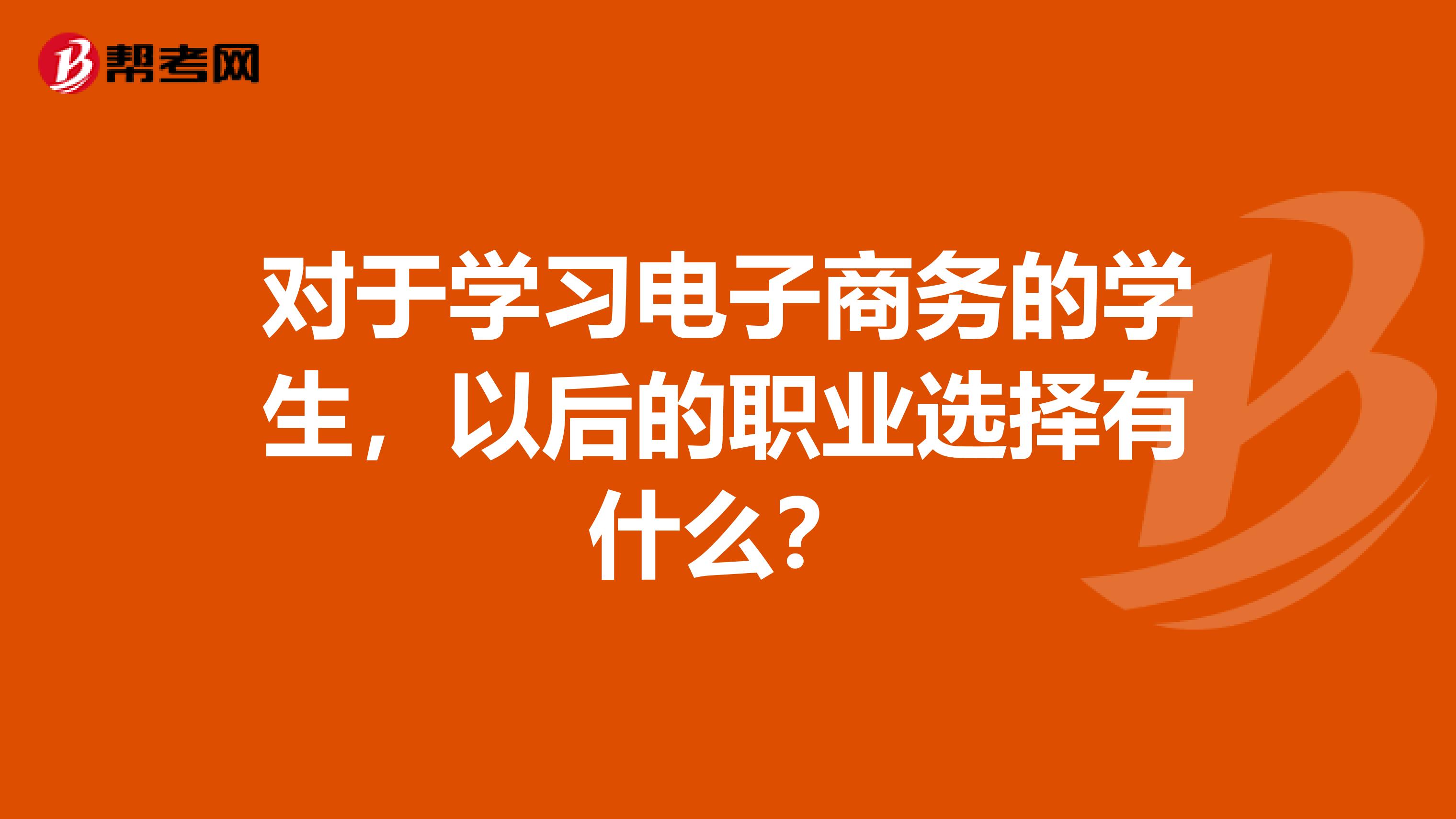 对于学习电子商务的学生,以后的职业选择有什么?