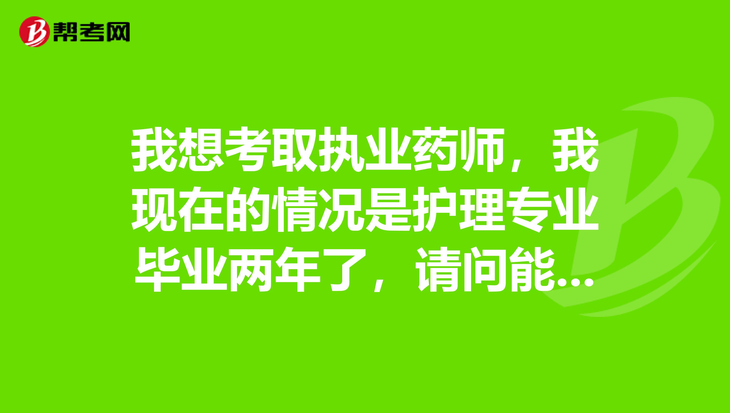 我想考取执业药师，我现在的情况是护理专业毕业两年了，请问能考吗