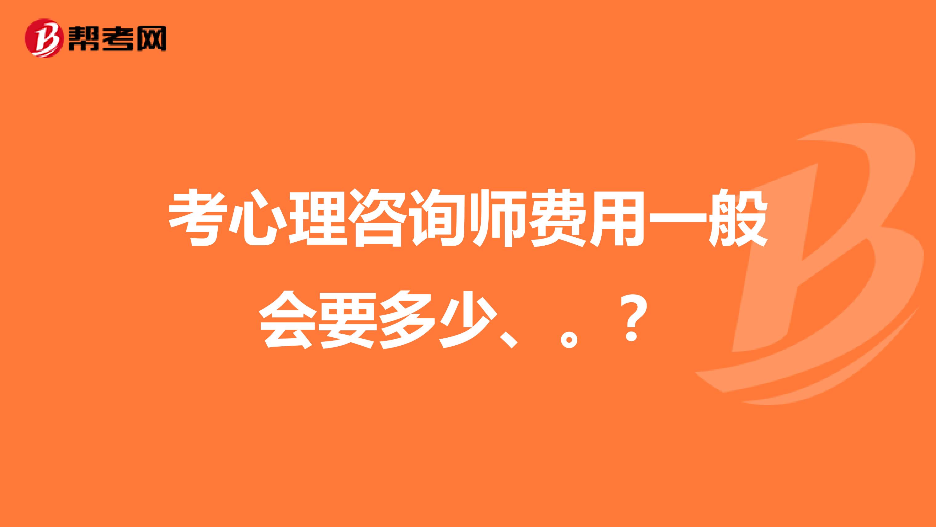 考心理咨询师费用一般会要多少、。?