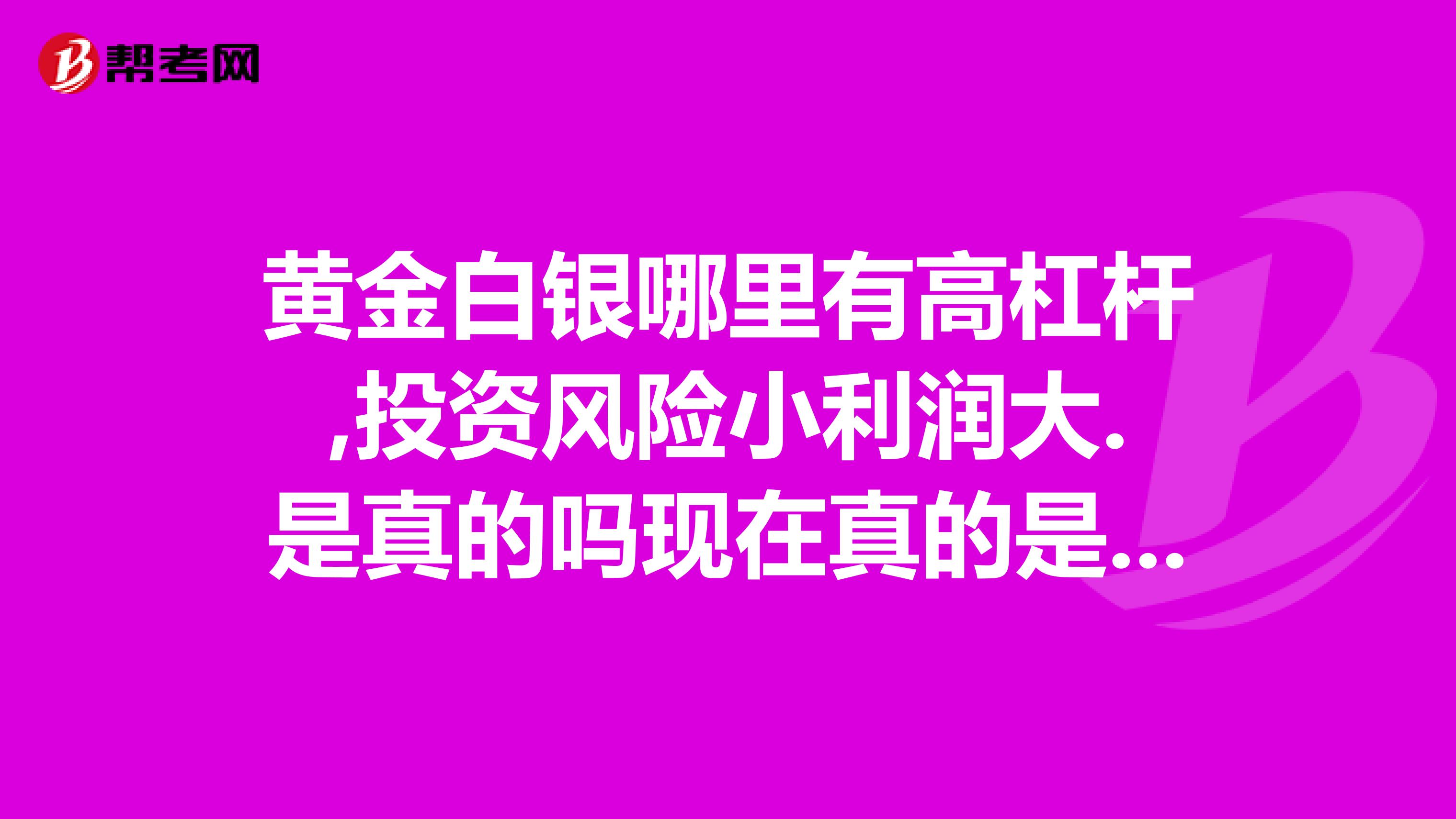黄金白银哪里有高杠杆,投资风险小利润大.是真的吗现在真的是最好时期吗