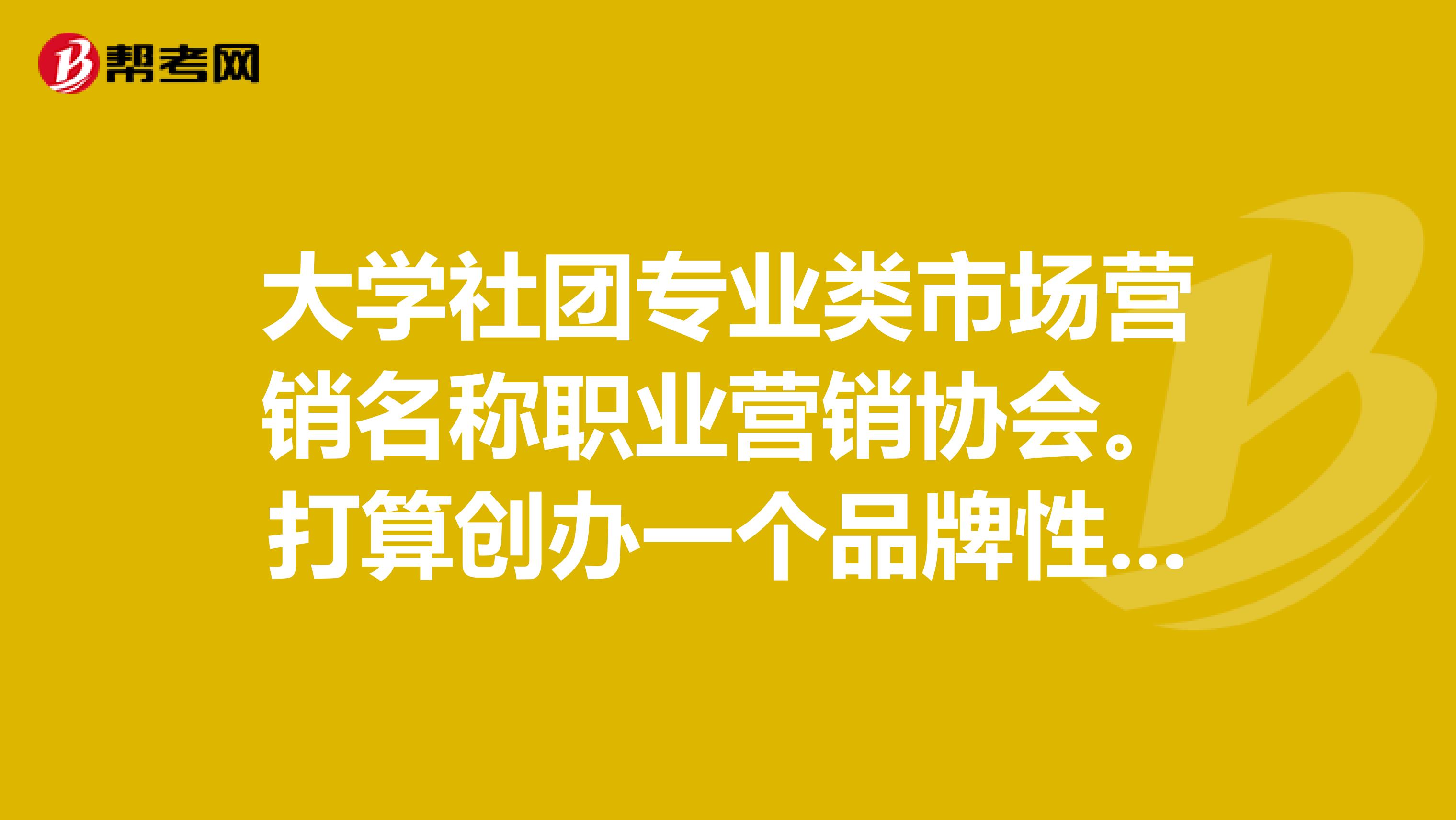 大学社团专业类市场营销名称职业营销协会。打算创办一个品牌性活动，有什么活动可以供参考。