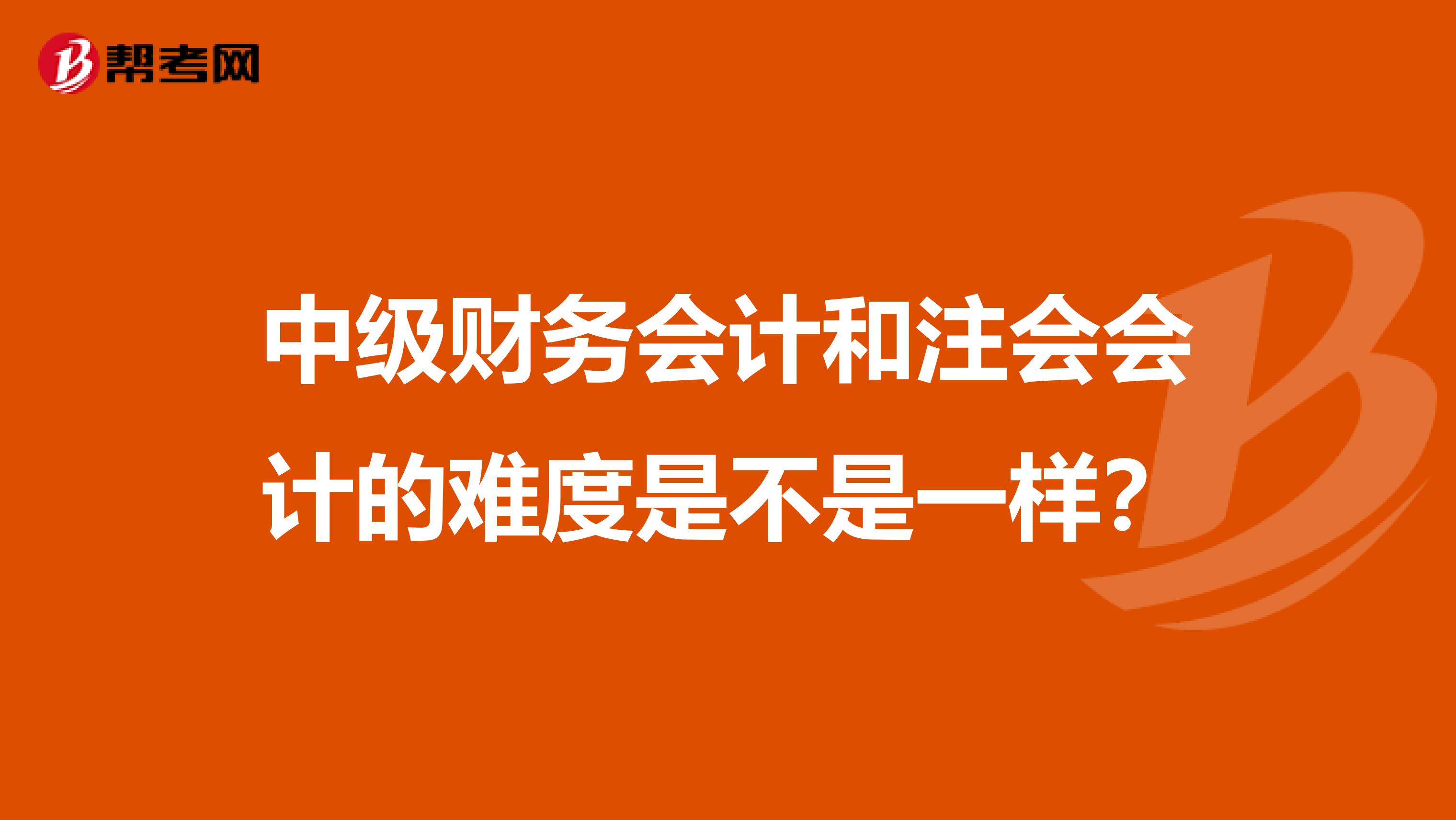中级财务会计和注会会计的难度是不是一样?