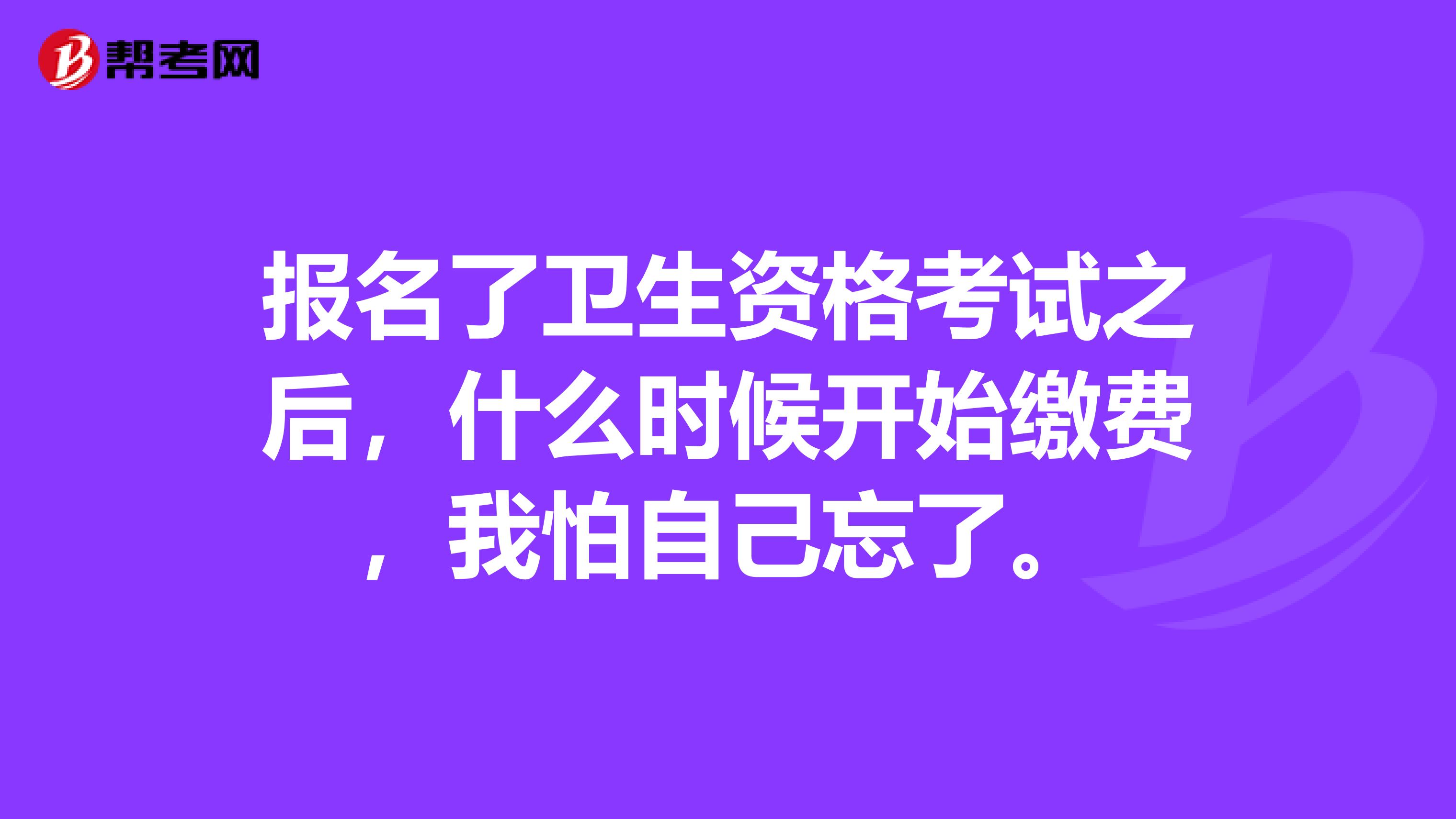 报名了卫生资格考试之后,什么时候开始缴费,我怕自己忘了。