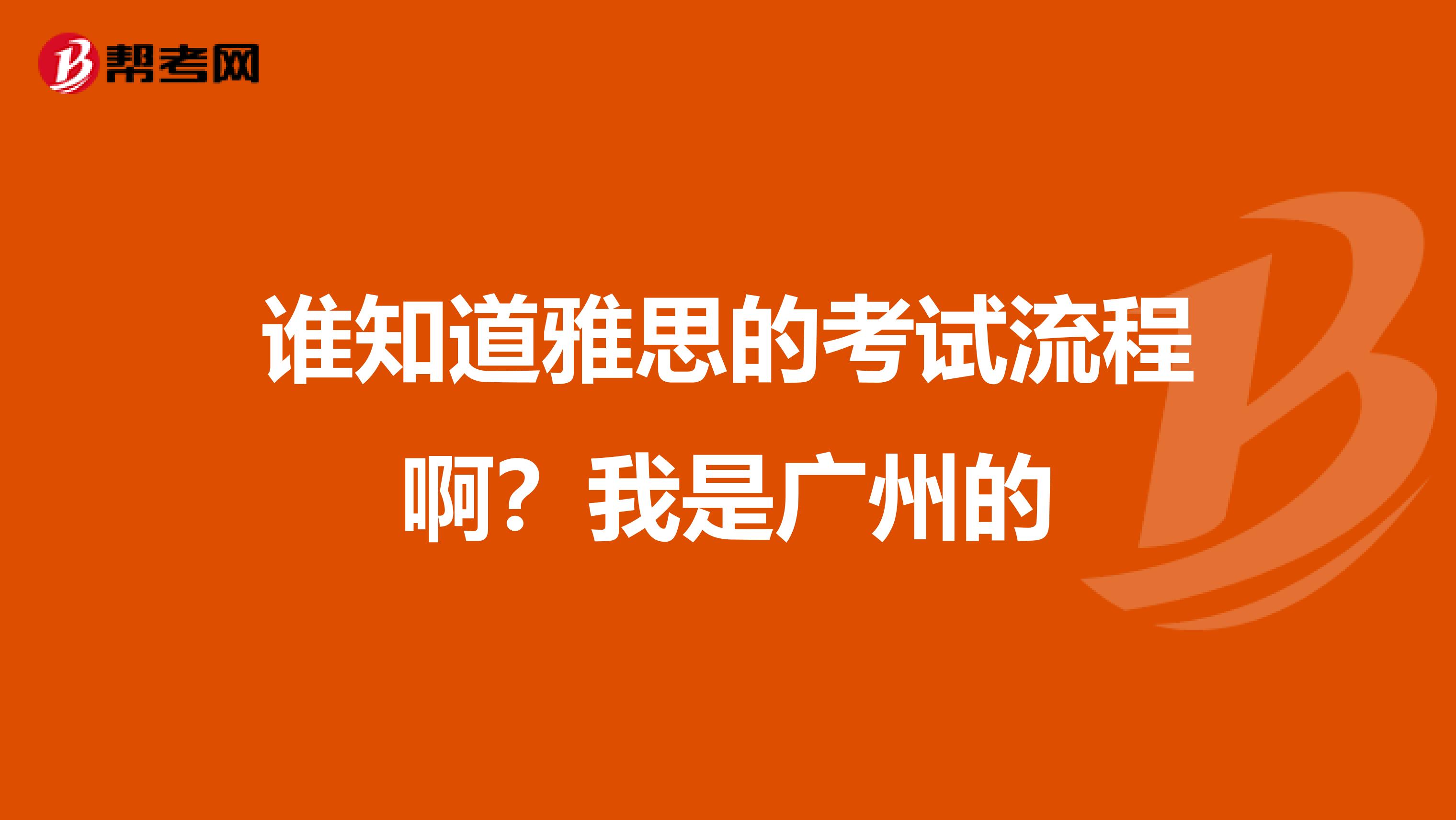 谁知道雅思的考试流程啊？我是广州的