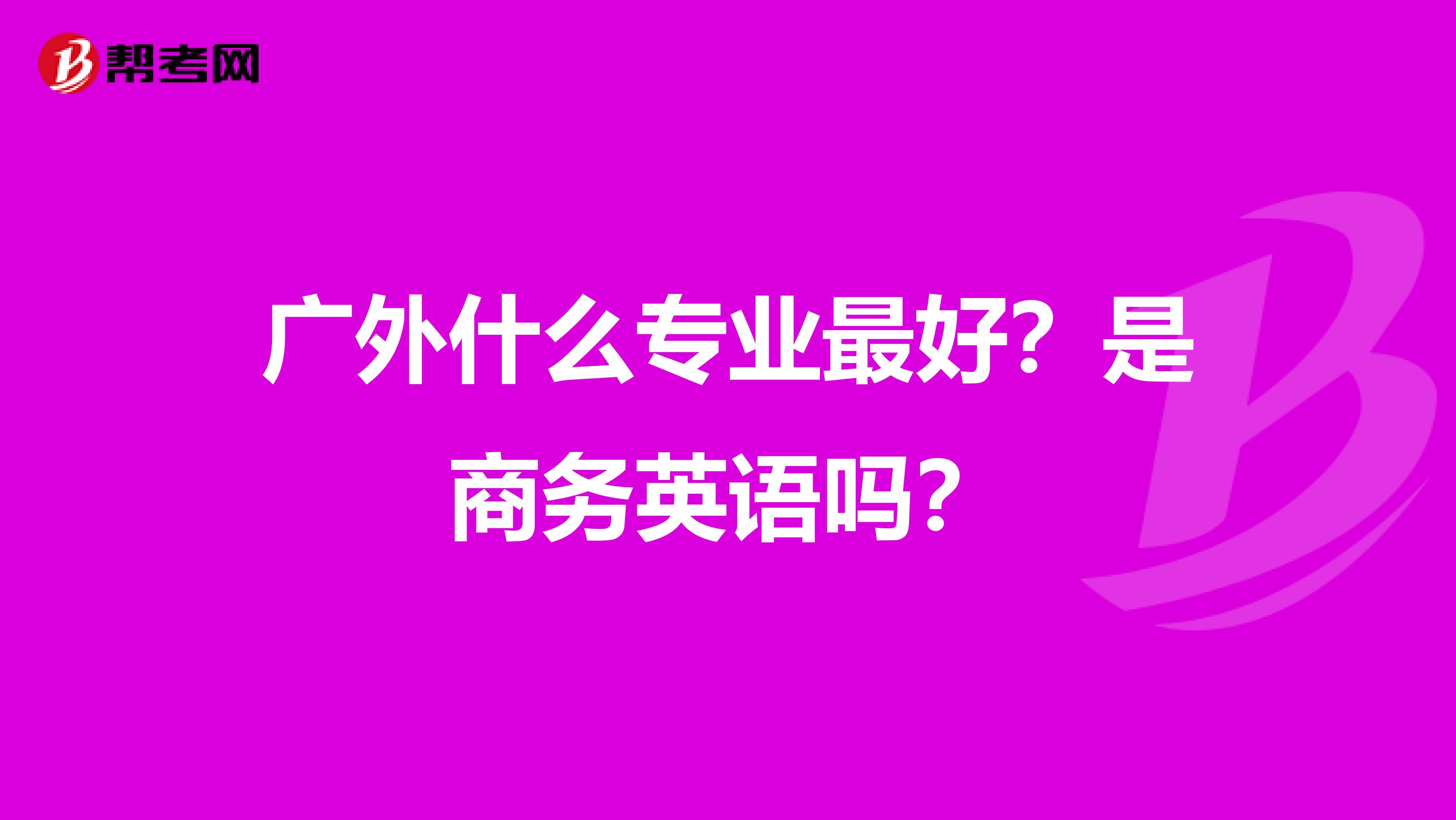 广外什么专业最好?是商务英语吗?