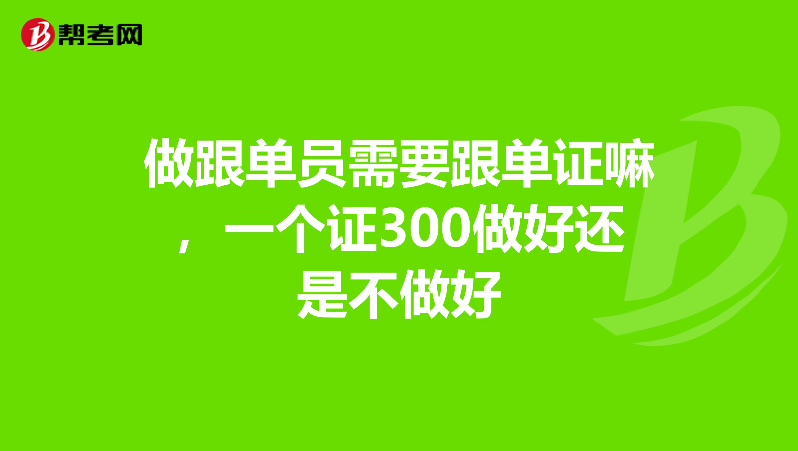 做跟单员需要跟单证嘛，一个证300做好还是不做好