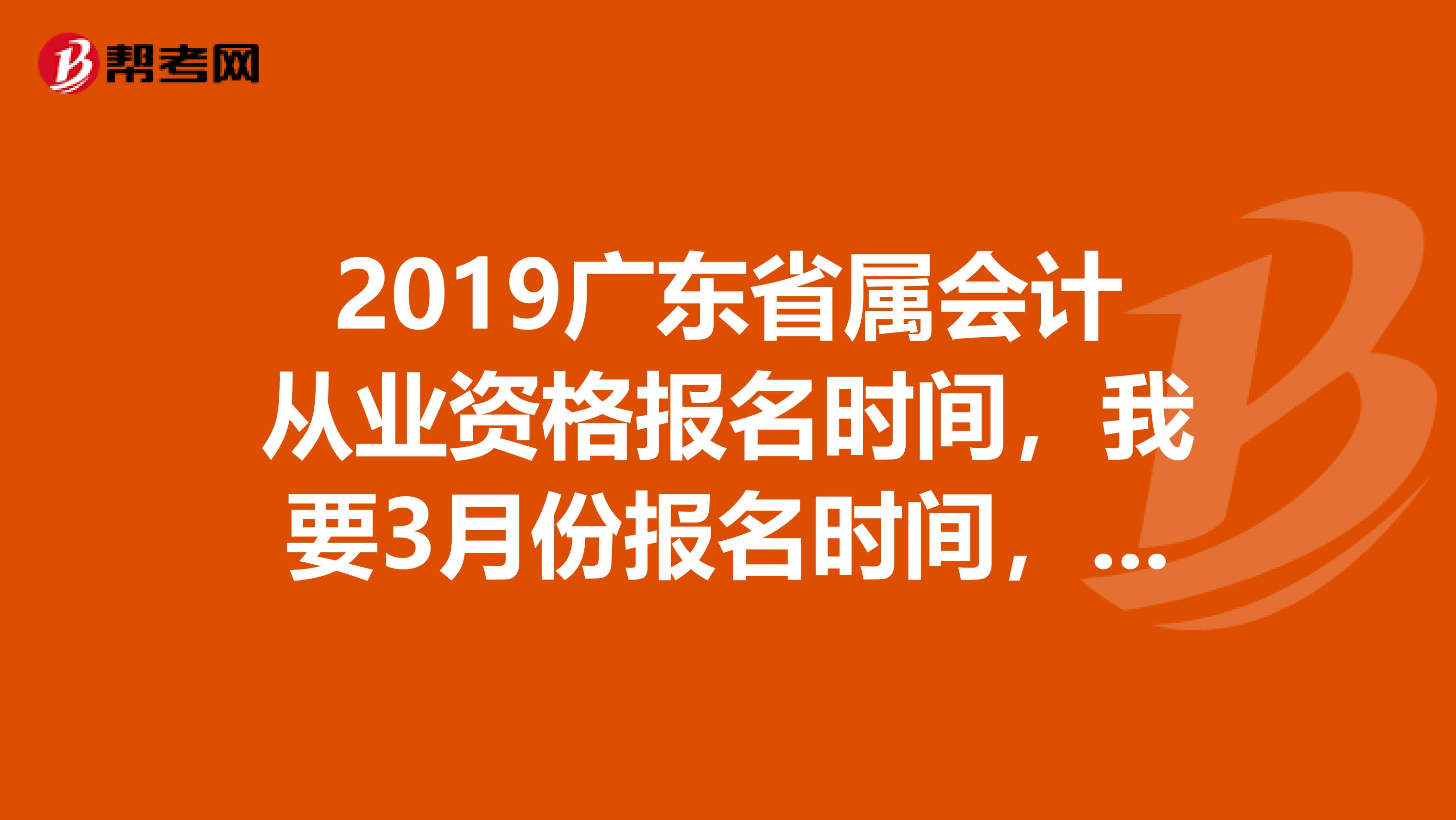 2019广东省属会计从业资格报名时间，我要3月份报名时间，是不是3月报5月考试啊