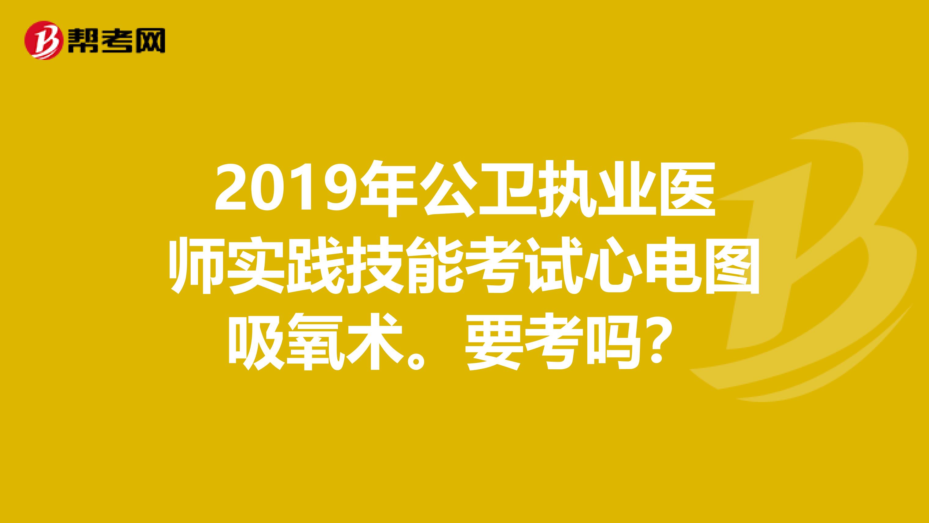 2019年公卫执业医师实践技能考试心电图吸氧术。要考吗？