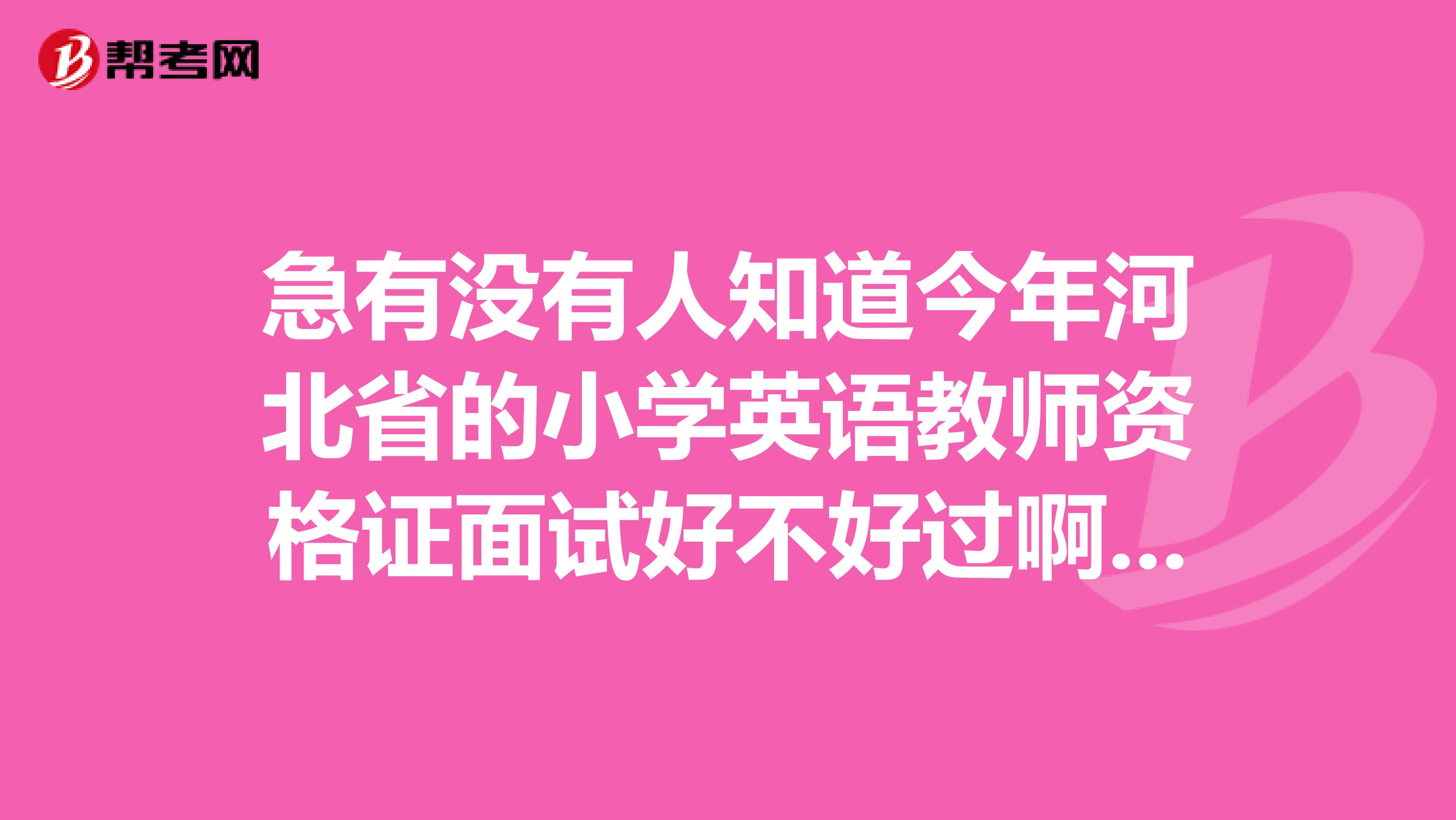 急有没有人知道今年河北省的小学英语教师资格证面试好不好过啊第一次考，心里