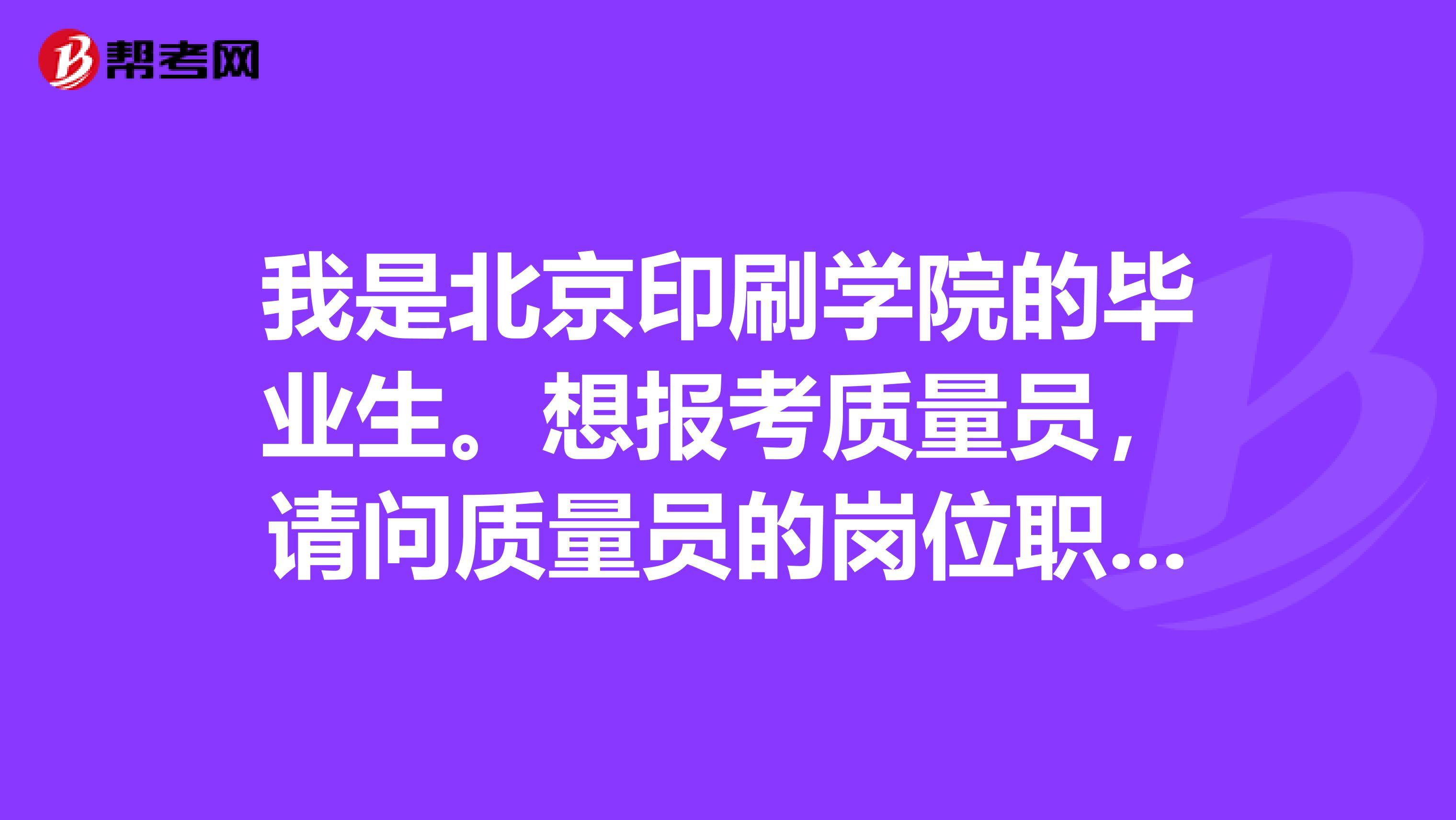 我是北京印刷学院的毕业生。想报考质量员，请问质量员的岗位职责是什么？