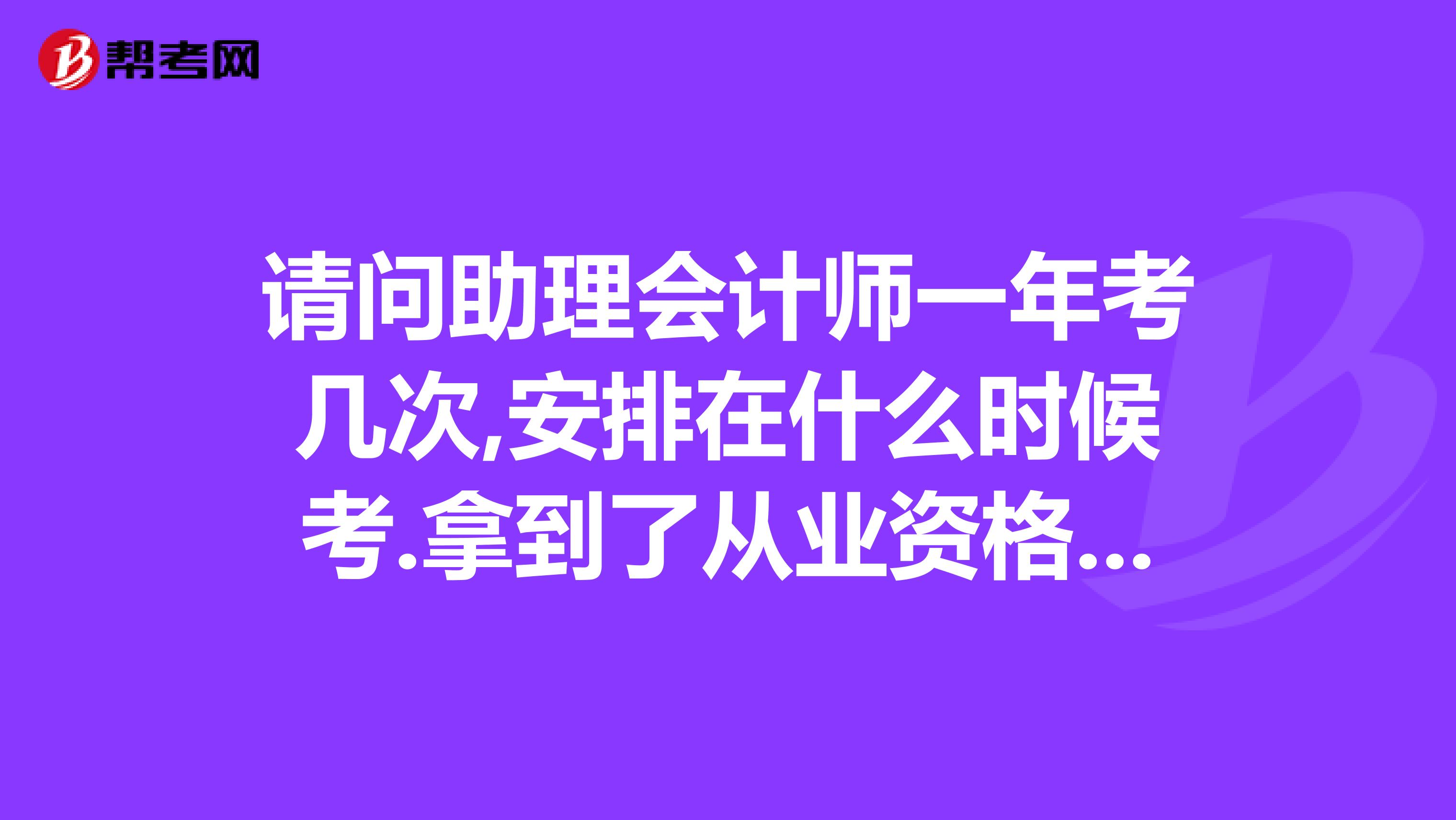 请问助理会计师一年考几次,安排在什么时候考.拿到了从业资格证就可以报考吗