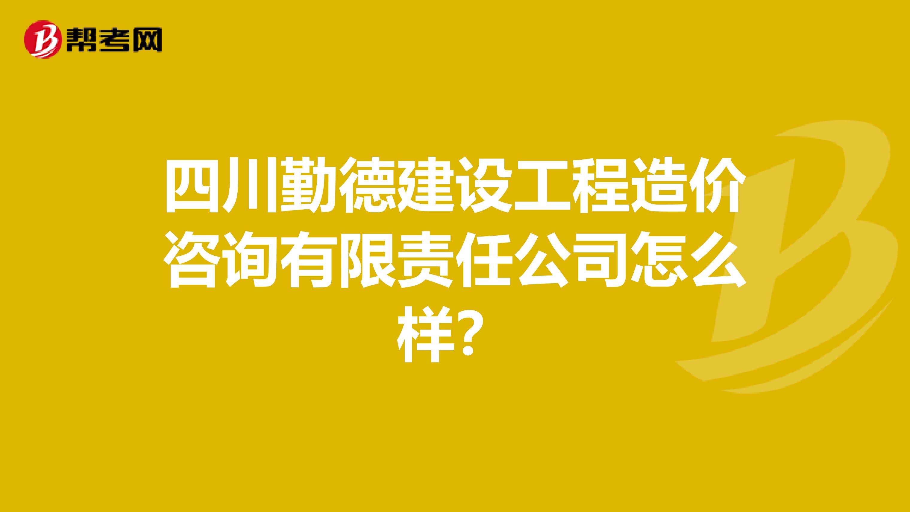 四川勤德建设工程造价咨询有限责任公司怎么样?