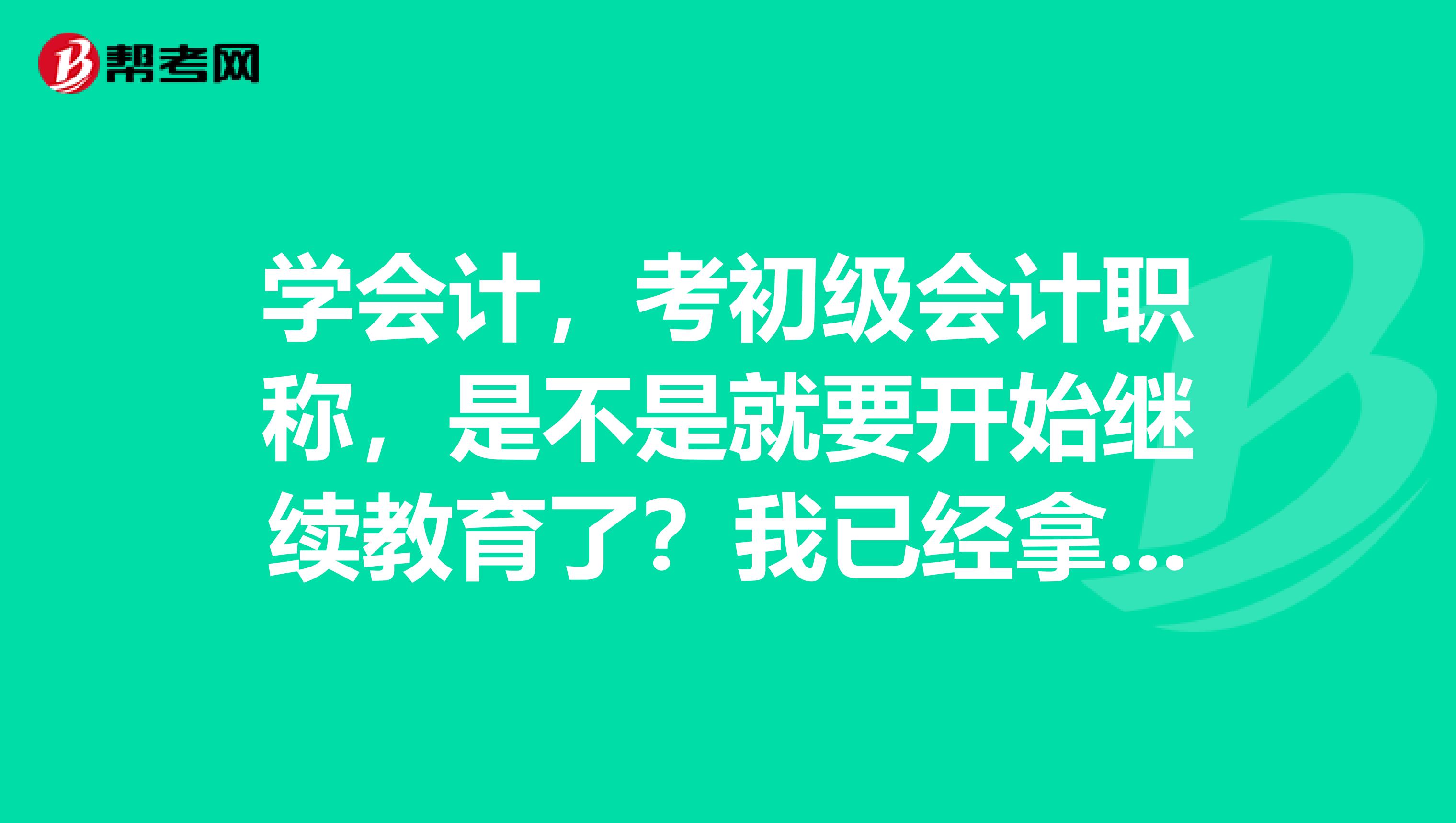 學會計，考初級會計職稱，是不是就要開始繼續(xù)教育了？我已經拿證了