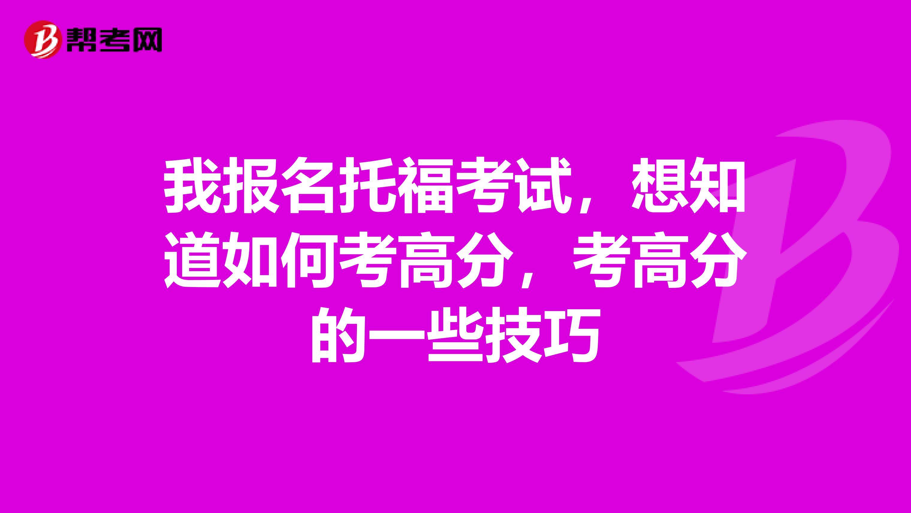 我报名托福考试,想知道如何考高分,考高分的一些技巧