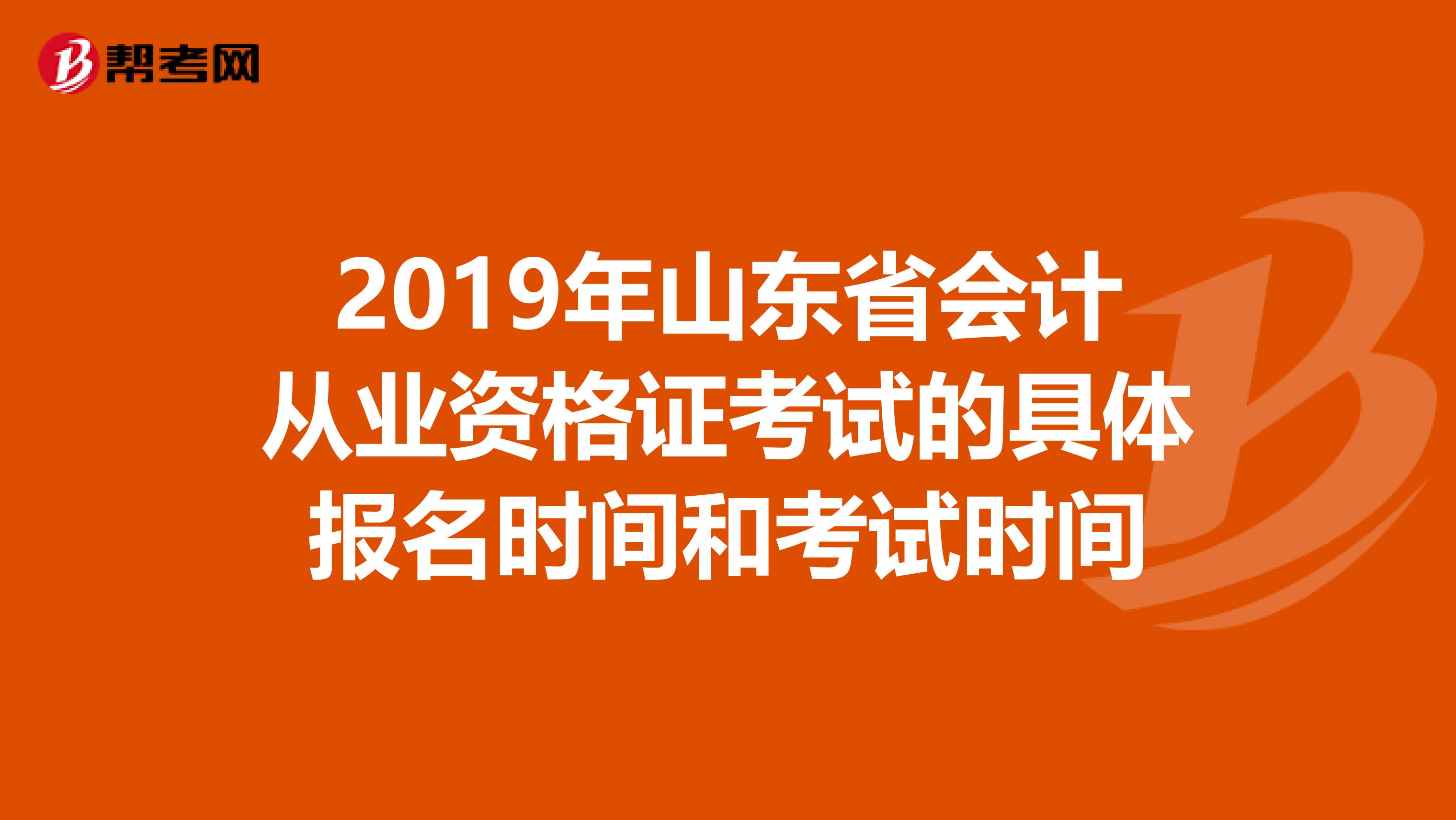 2019年山东省会计从业资格证考试的具体报名时间和考试时间