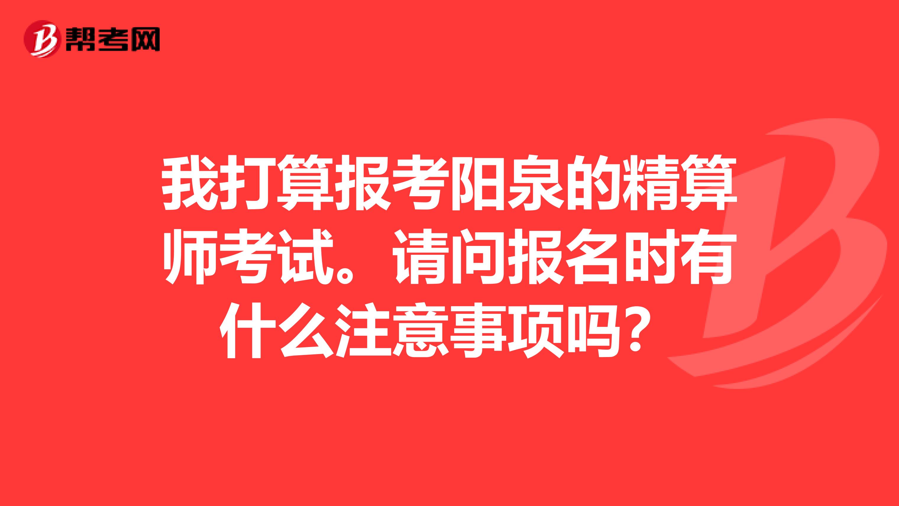 我打算报考阳泉的精算师考试。请问报名时有什么注意事项吗?