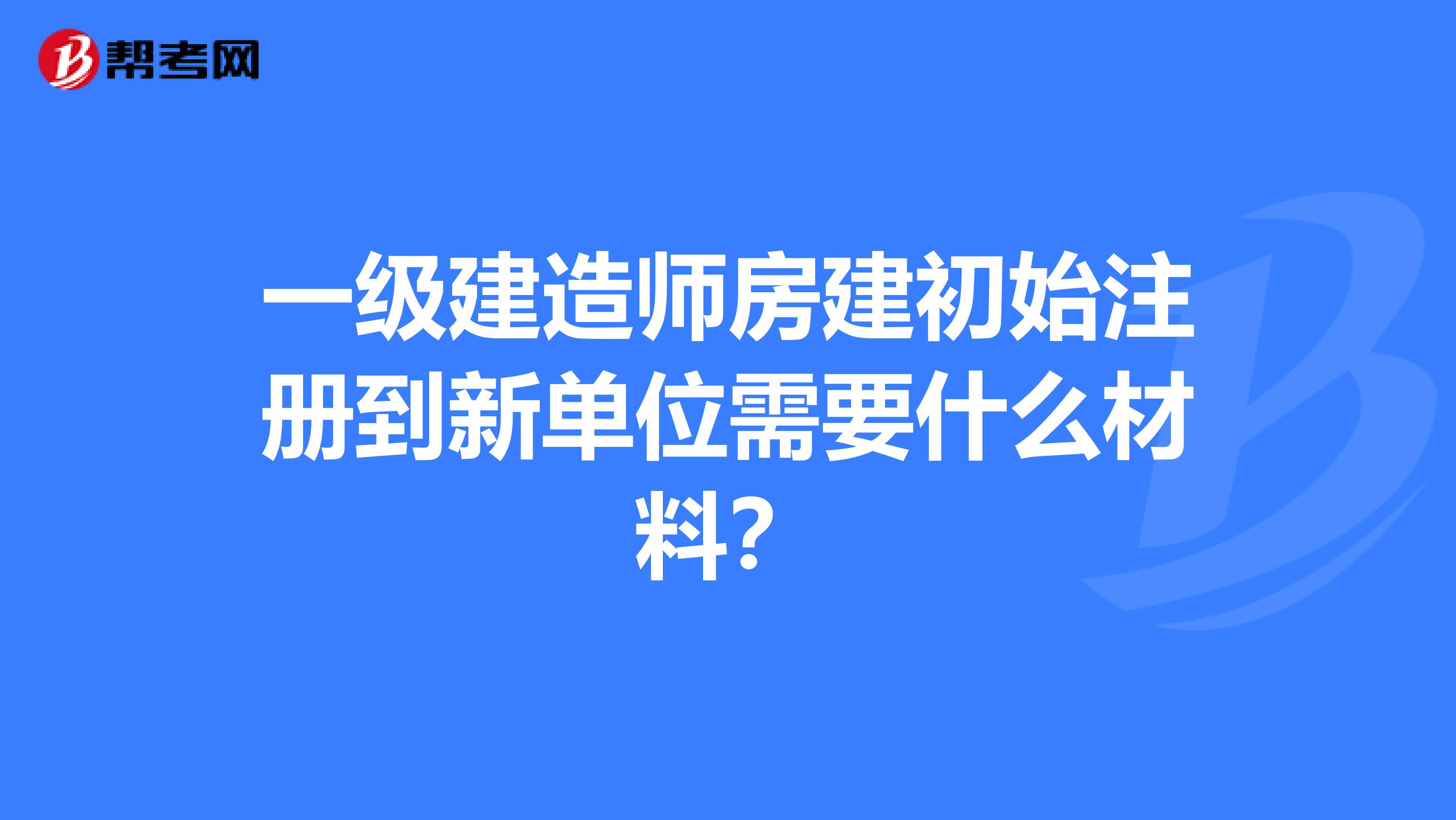 一级建造师房建初始注册到新单位需要什么材料？