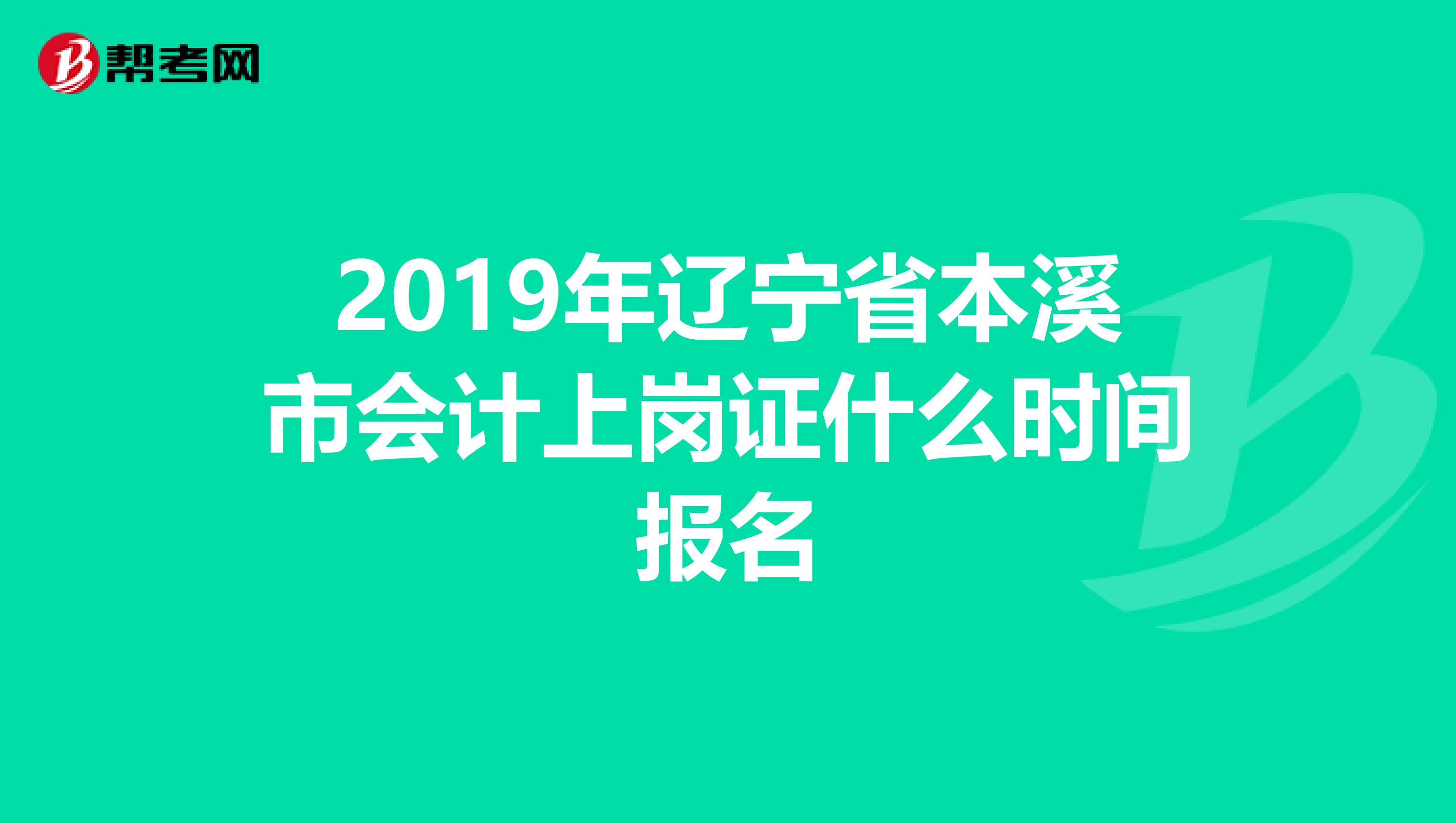 2019年辽宁省本溪市会计上岗证什么时间报名