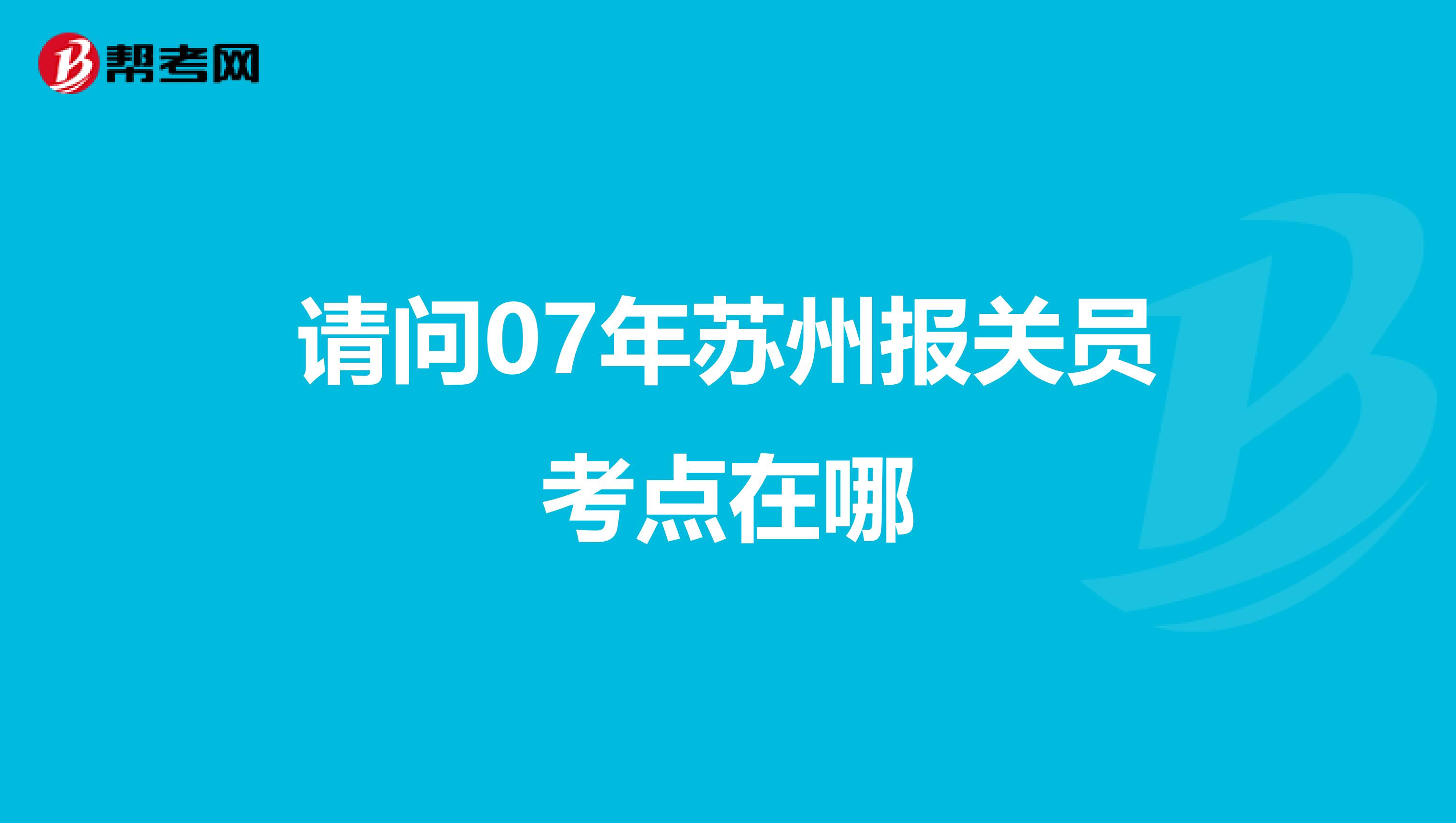 请问07年苏州报关员考点在哪