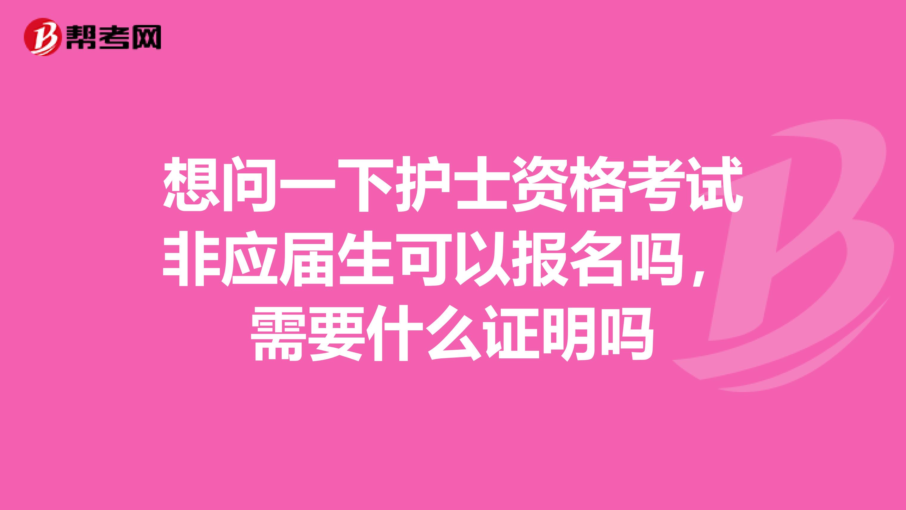 想问一下护士资格考试非应届生可以报名吗,需要什么证明吗