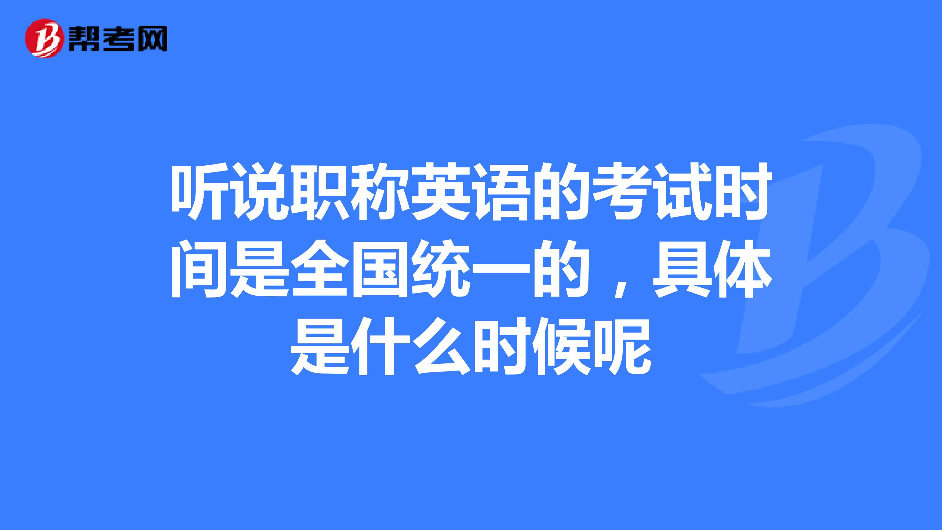 听说职称英语的考试时间是全国统一的,具体是什么时候呢