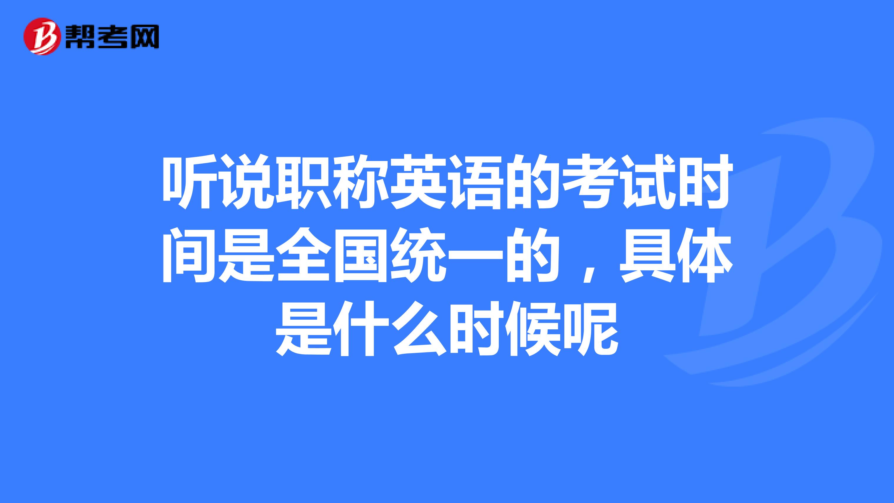 听说职称英语的考试时间是全国统一的，具体是什么时候呢