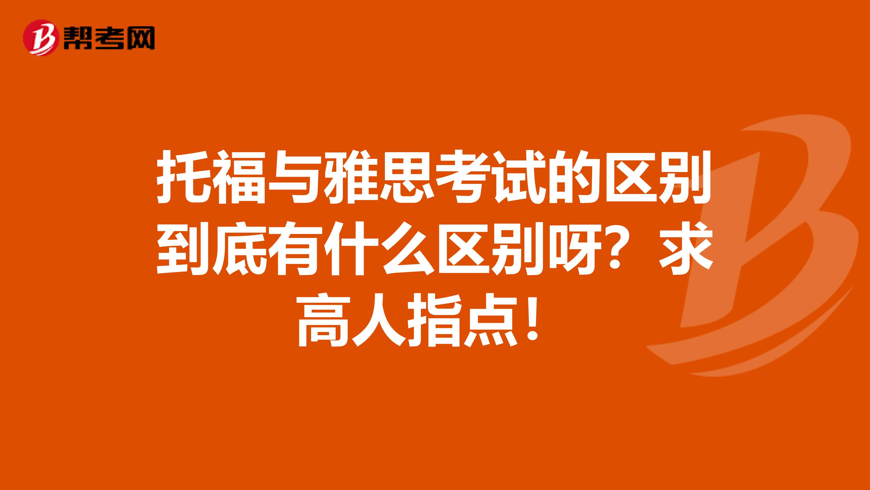 托福与雅思考试的区别到底有什么区别呀?求高人指点!