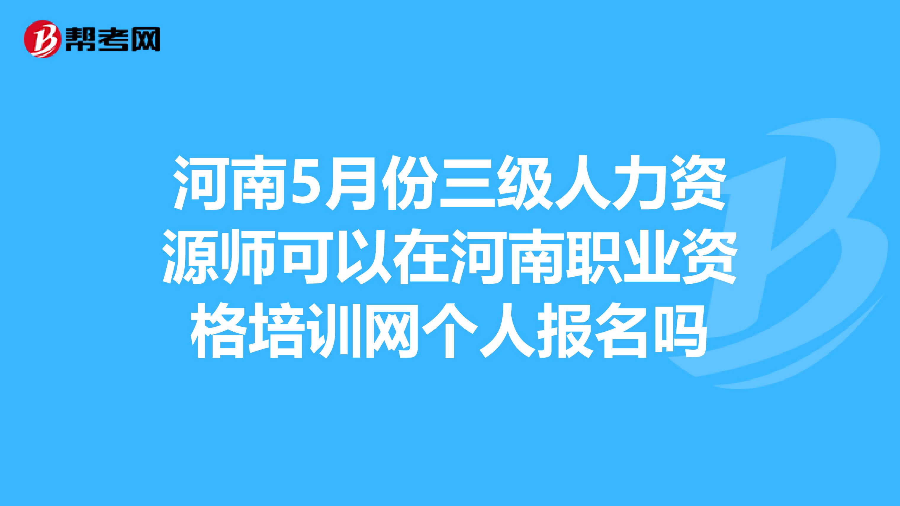 河南5月份三级人力资源师可以在河南职业资格培训网个人报名吗