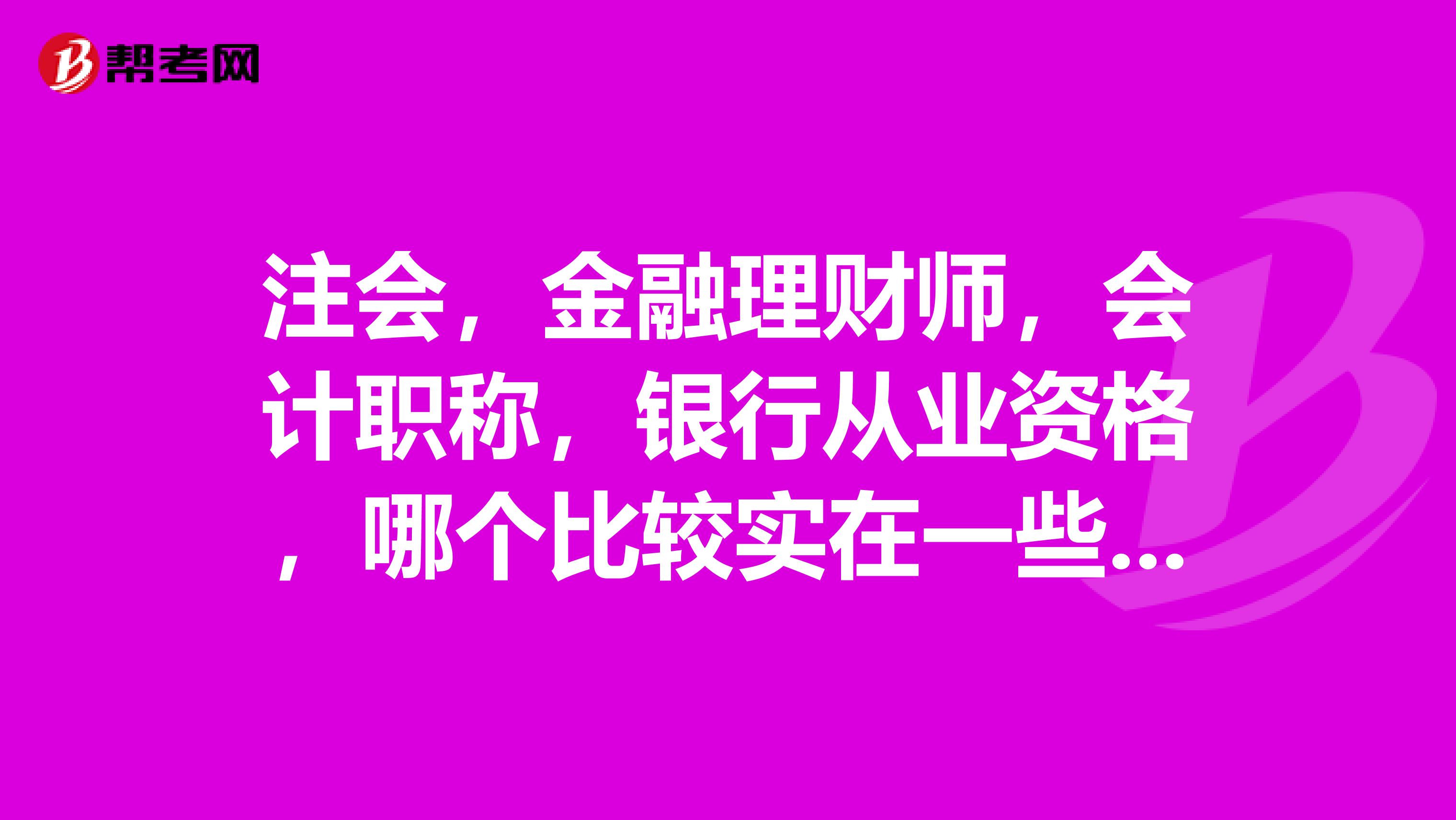 注会,金融理财师,会计职称,银行从业资格,哪个比较实在一些和区别。