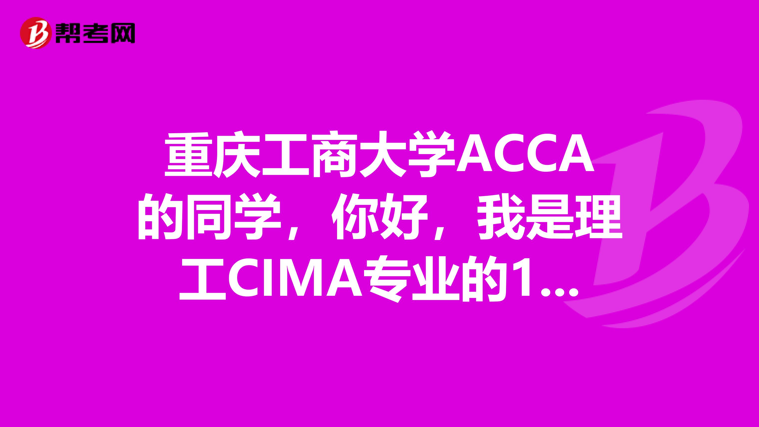 重庆工商大学ACCA的同学,你好,我是理工CIMA专业的10级学生,希望和你交个朋友。10372QQ号58549