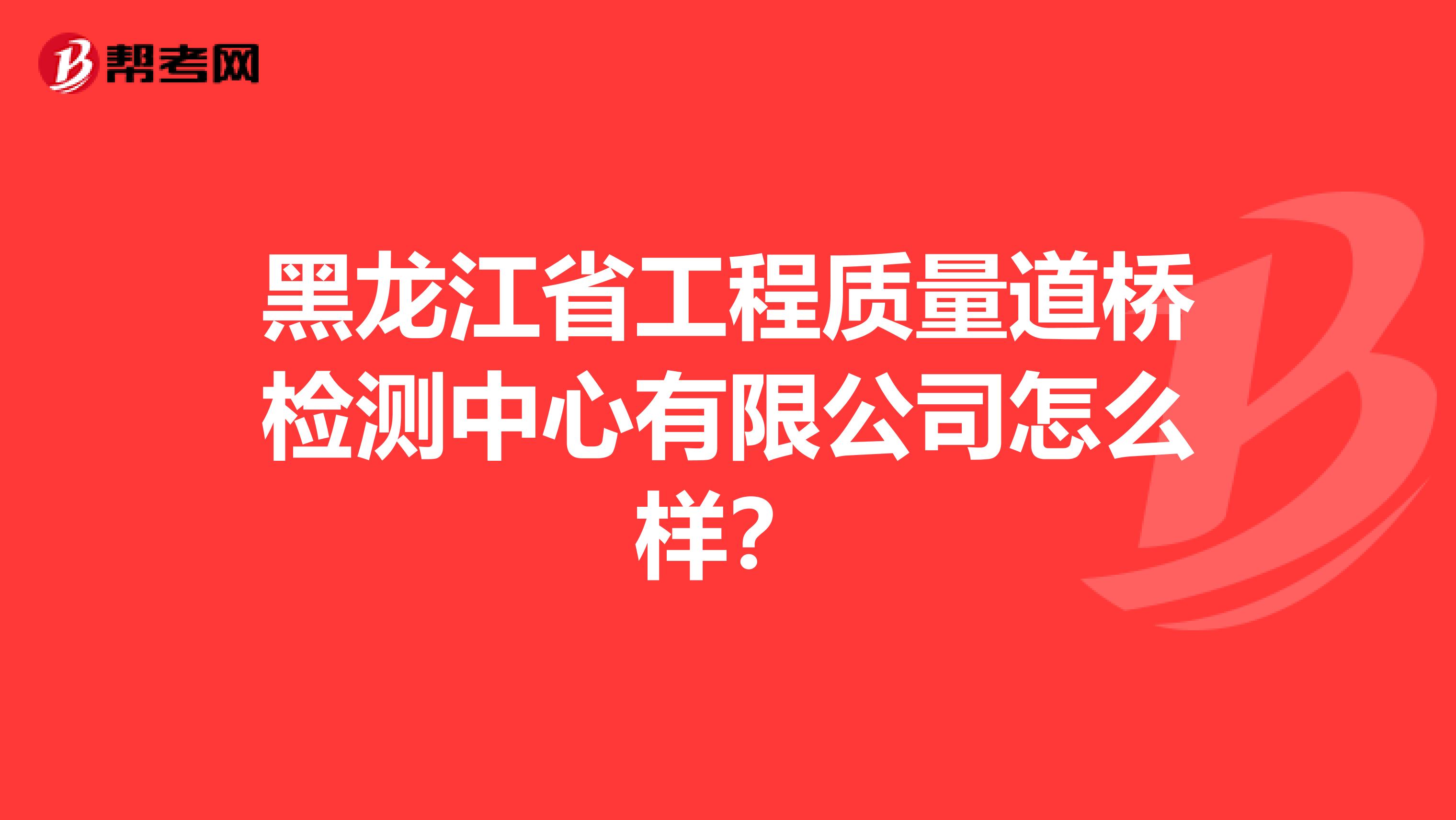 黑龙江省工程质量道桥检测中心有限公司怎么样?