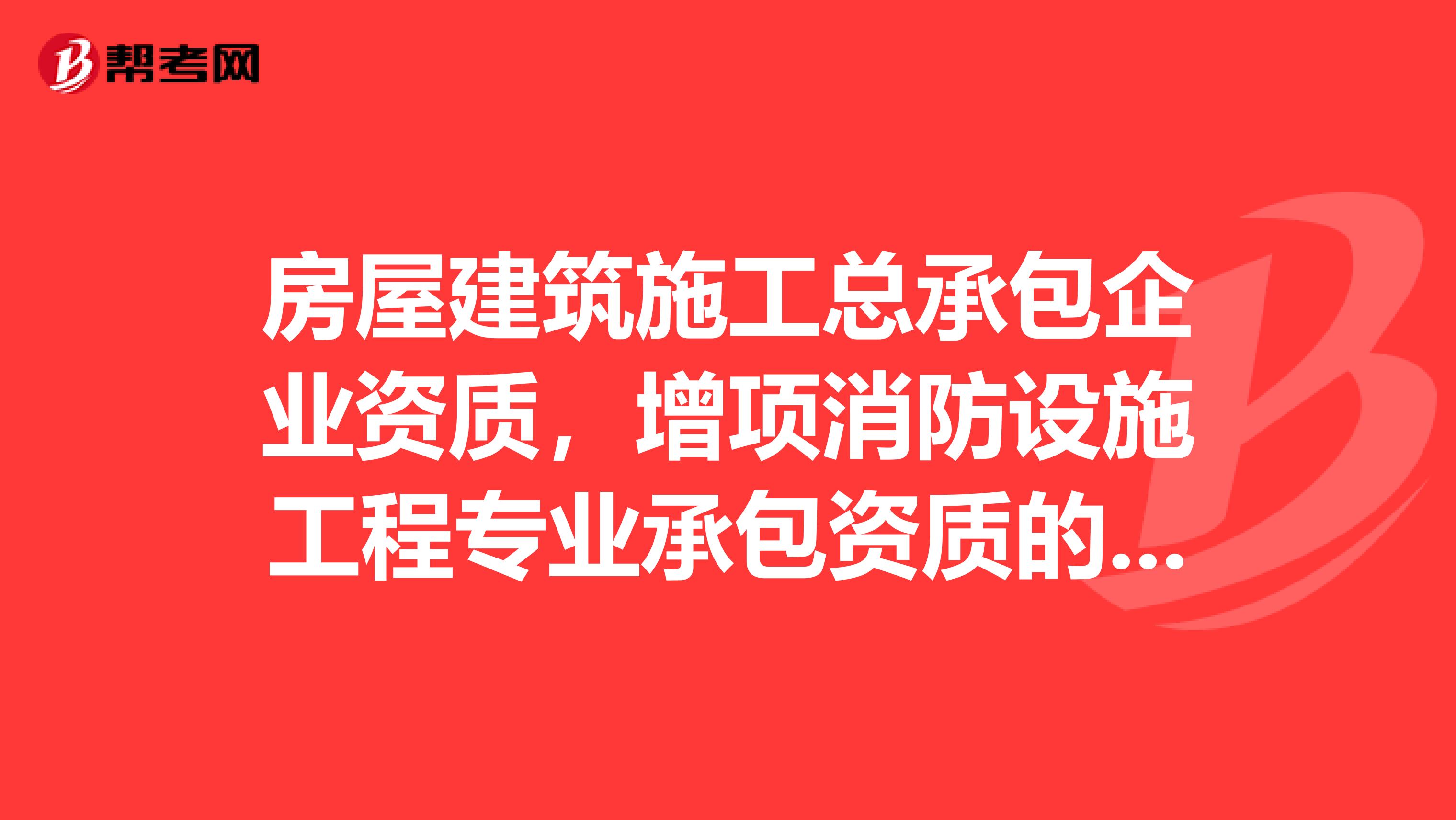 房屋建筑施工总承包企业资质，增项消防设施工程专业承包资质的问题？具体请看下面的？