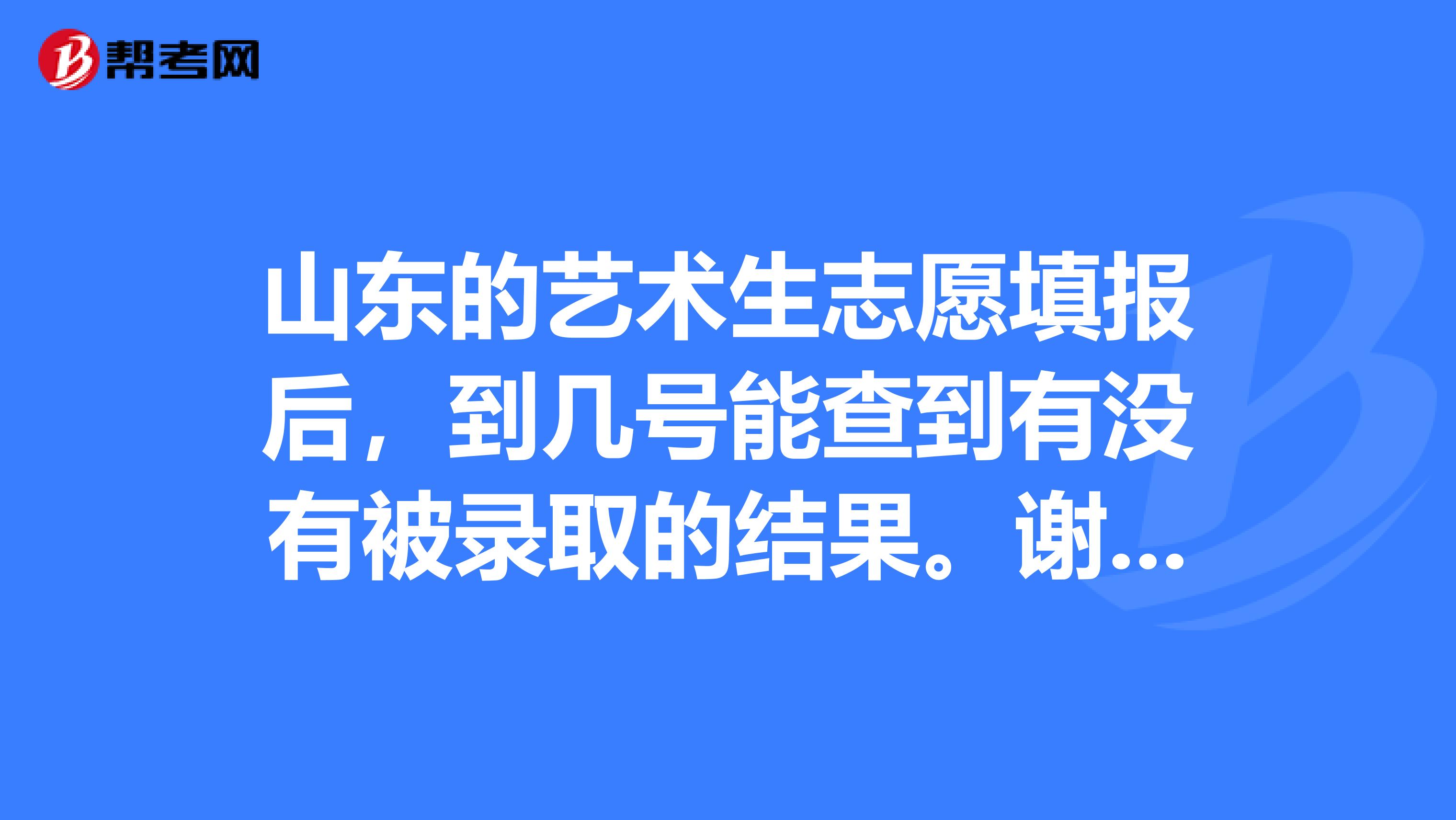 山东的艺术生志愿填报后，到几号能查到有没有被录取的结果。谢谢。