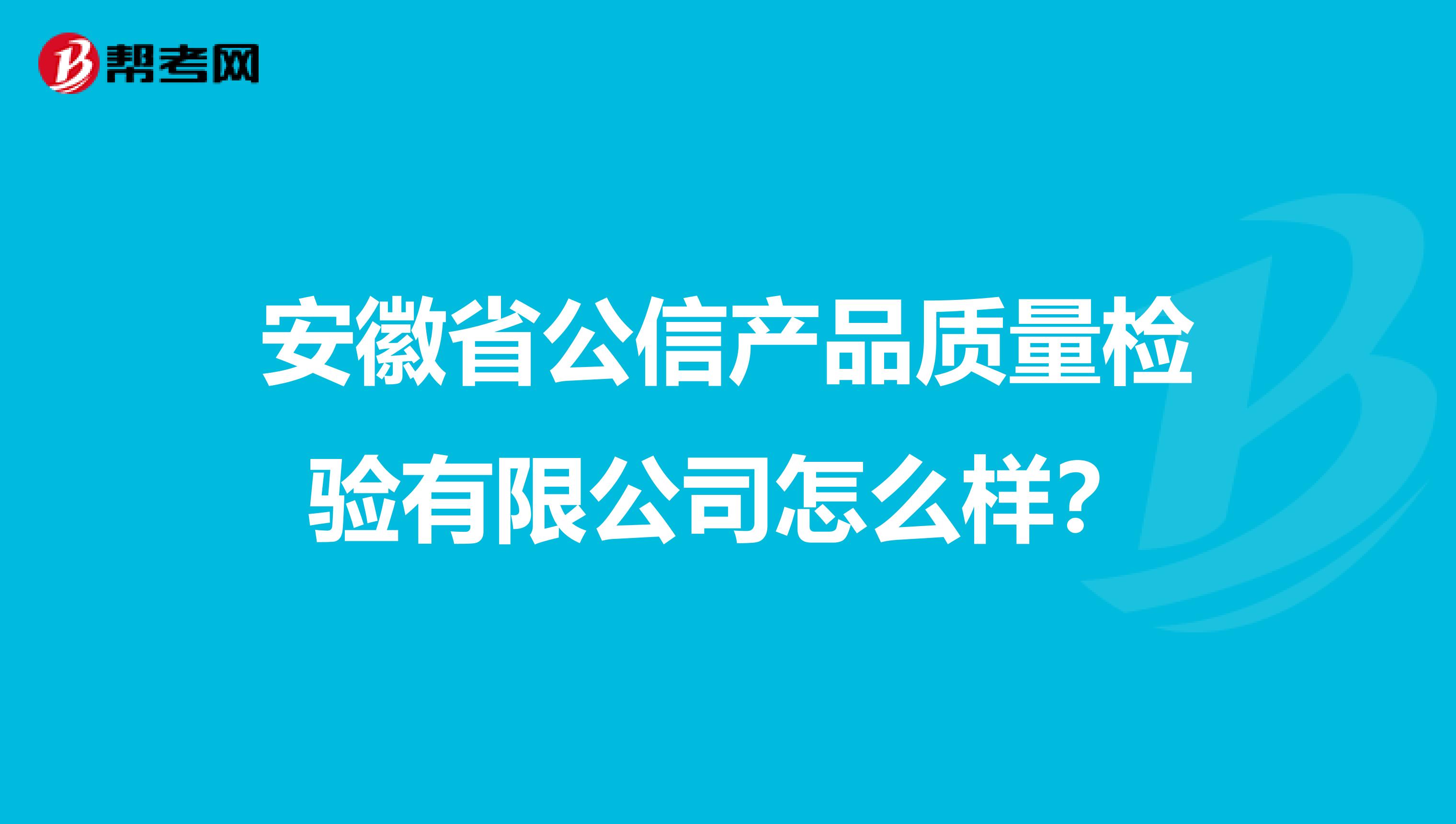 安徽省公信产品质量检验有限公司怎么样？