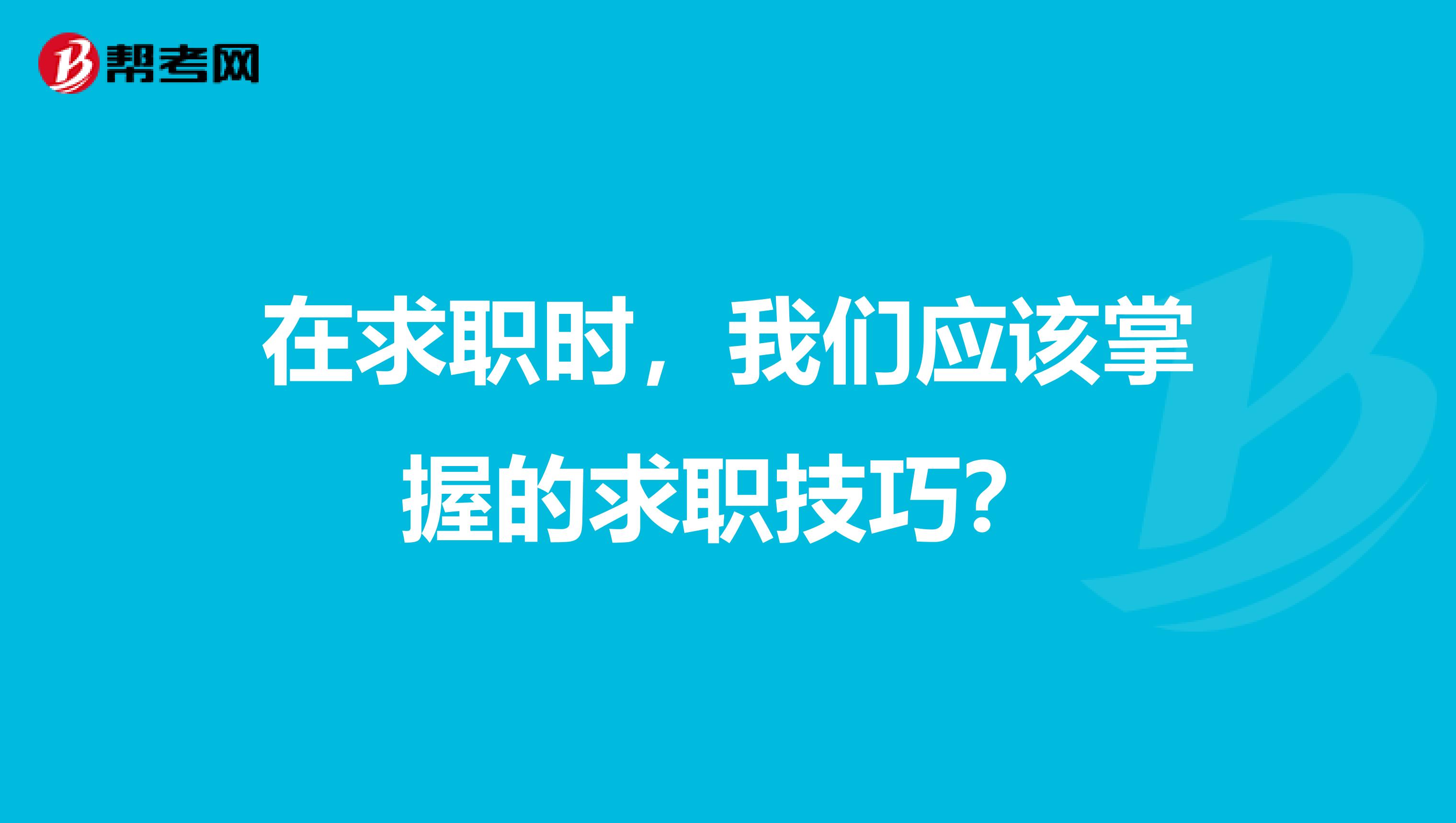 在求职时,我们应该掌握的求职技巧?