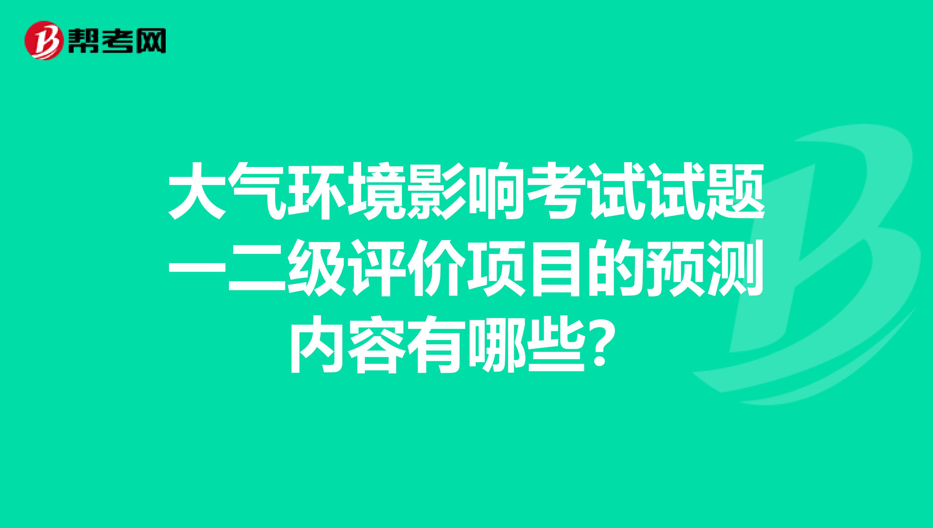 大气环境影响考试试题一二级评价项目的预测内容有哪些？