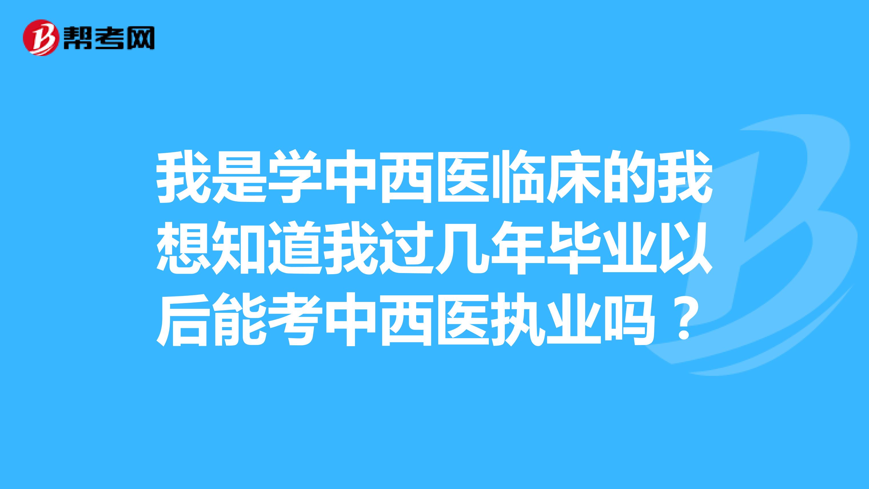 我是学中西医临床的我想知道我过几年毕业以后能考中西医执业吗？